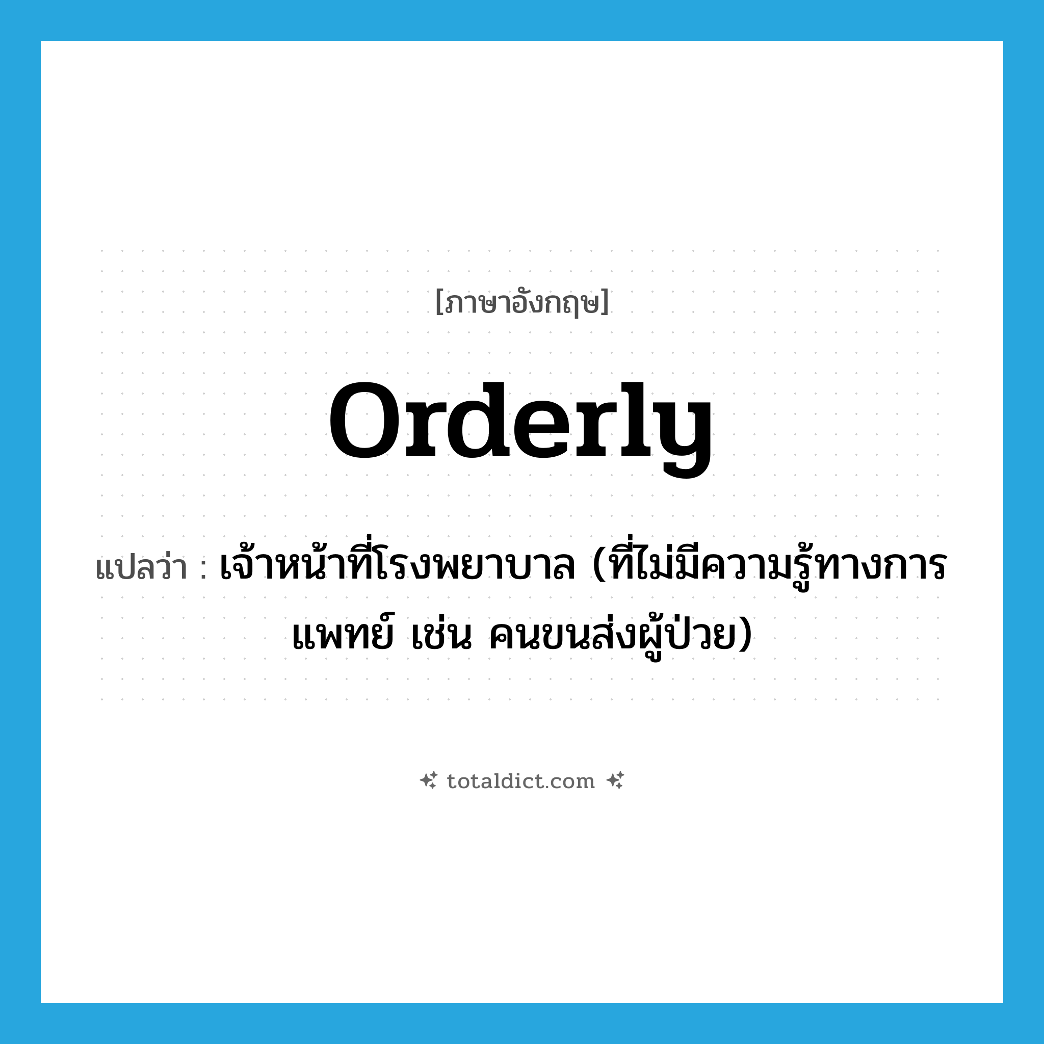 orderly แปลว่า?, คำศัพท์ภาษาอังกฤษ orderly แปลว่า เจ้าหน้าที่โรงพยาบาล (ที่ไม่มีความรู้ทางการแพทย์ เช่น คนขนส่งผู้ป่วย) ประเภท N หมวด N