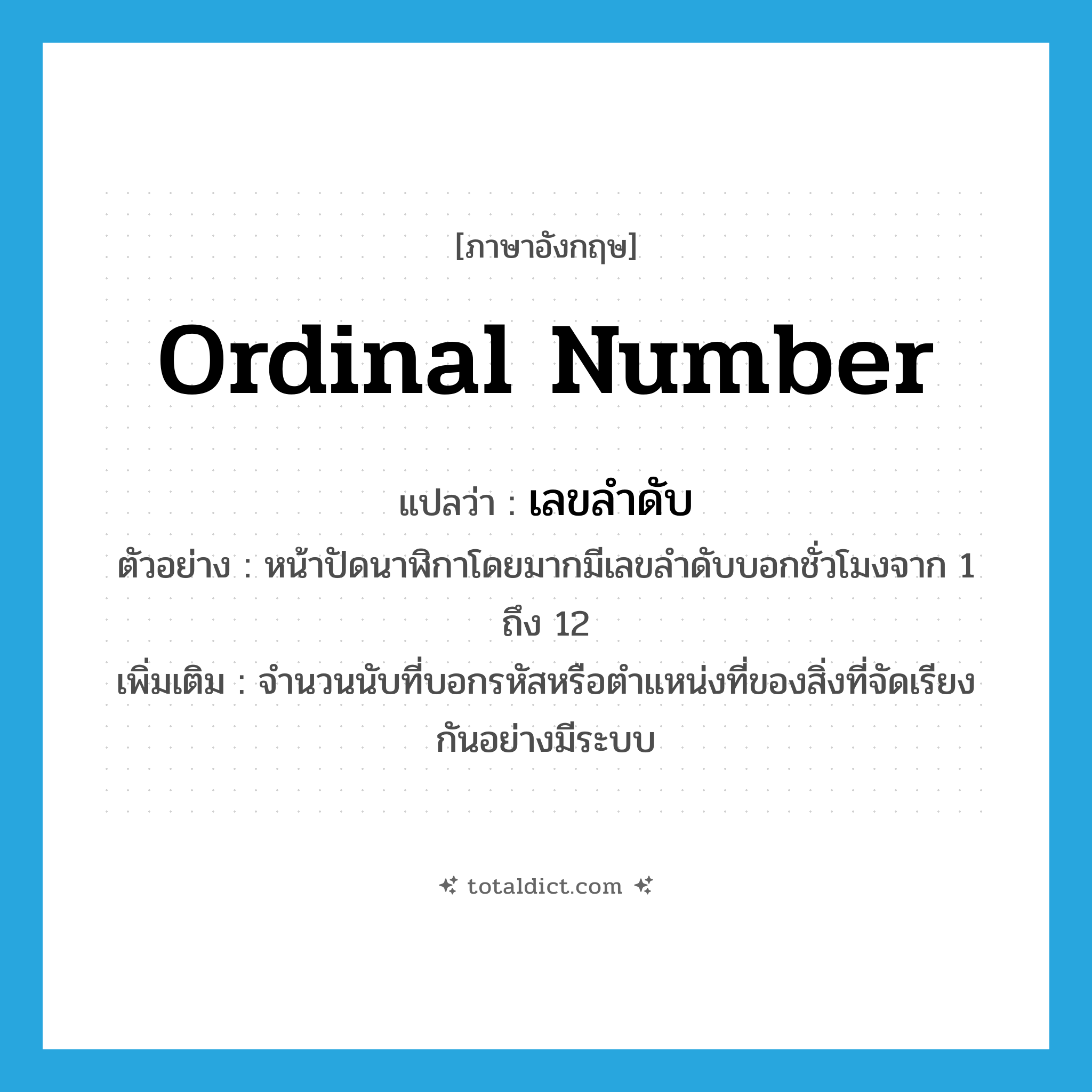 ordinal number แปลว่า?, คำศัพท์ภาษาอังกฤษ ordinal number แปลว่า เลขลำดับ ประเภท N ตัวอย่าง หน้าปัดนาฬิกาโดยมากมีเลขลำดับบอกชั่วโมงจาก 1 ถึง 12 เพิ่มเติม จำนวนนับที่บอกรหัสหรือตำแหน่งที่ของสิ่งที่จัดเรียงกันอย่างมีระบบ หมวด N