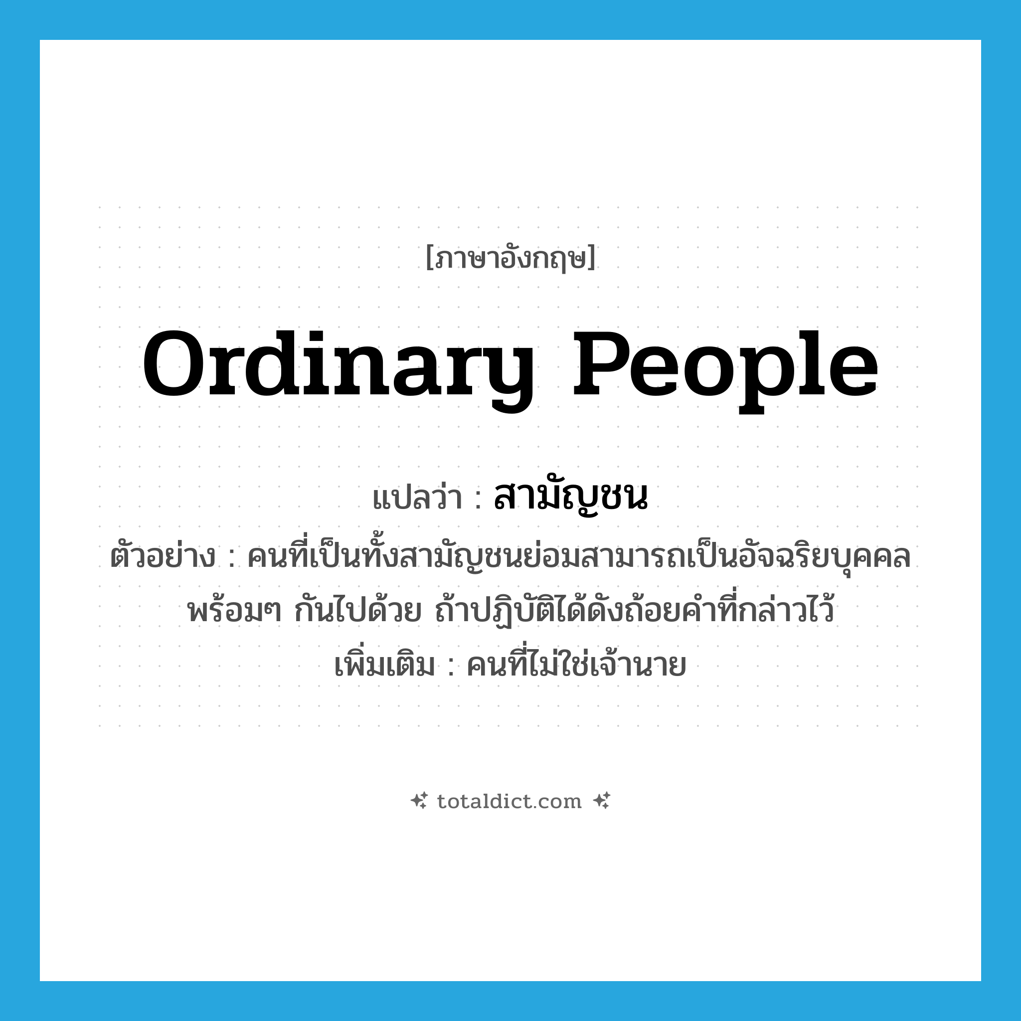 ordinary people แปลว่า?, คำศัพท์ภาษาอังกฤษ ordinary people แปลว่า สามัญชน ประเภท N ตัวอย่าง คนที่เป็นทั้งสามัญชนย่อมสามารถเป็นอัจฉริยบุคคลพร้อมๆ กันไปด้วย ถ้าปฏิบัติได้ดังถ้อยคำที่กล่าวไว้ เพิ่มเติม คนที่ไม่ใช่เจ้านาย หมวด N