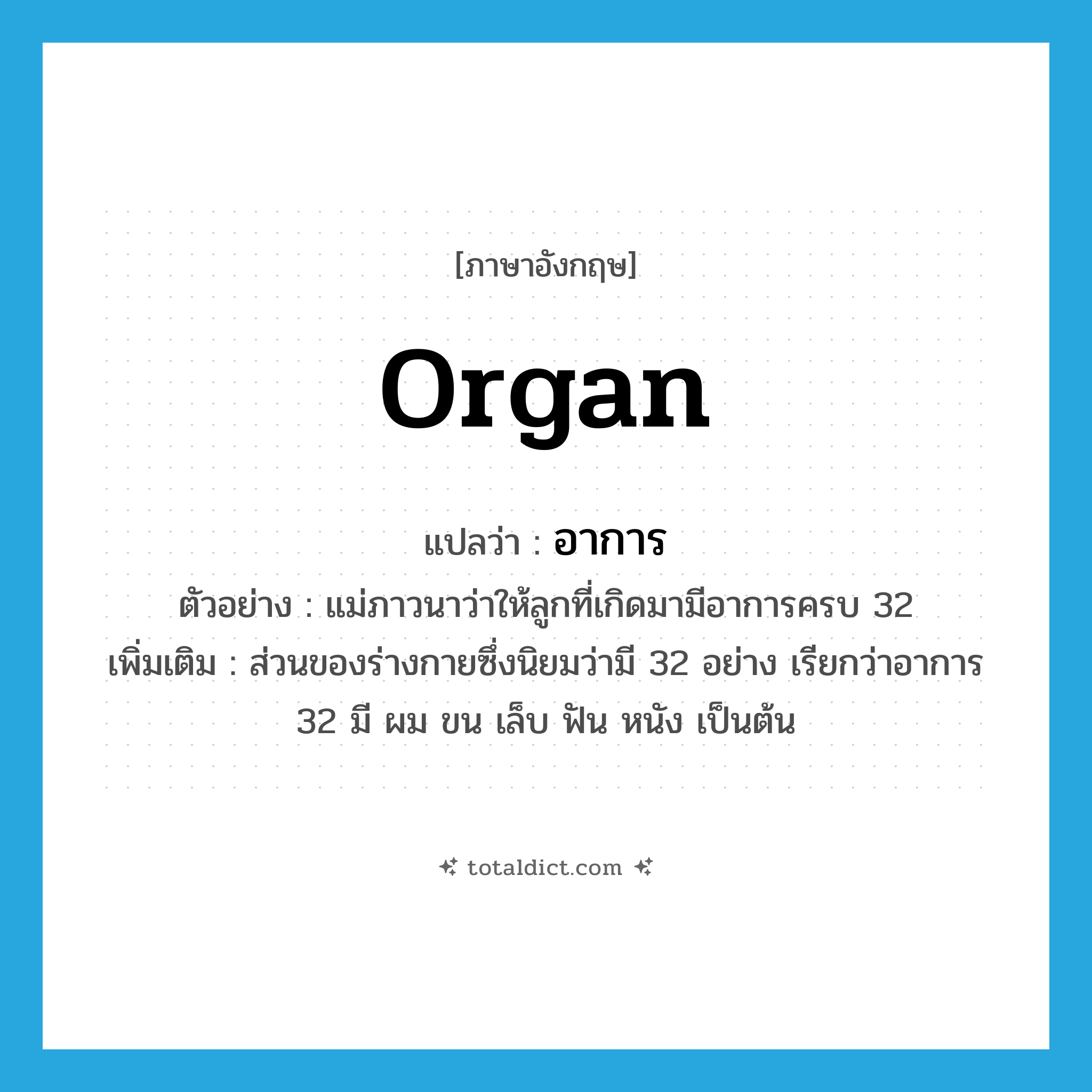 organ แปลว่า?, คำศัพท์ภาษาอังกฤษ organ แปลว่า อาการ ประเภท N ตัวอย่าง แม่ภาวนาว่าให้ลูกที่เกิดมามีอาการครบ 32 เพิ่มเติม ส่วนของร่างกายซึ่งนิยมว่ามี 32 อย่าง เรียกว่าอาการ 32 มี ผม ขน เล็บ ฟัน หนัง เป็นต้น หมวด N