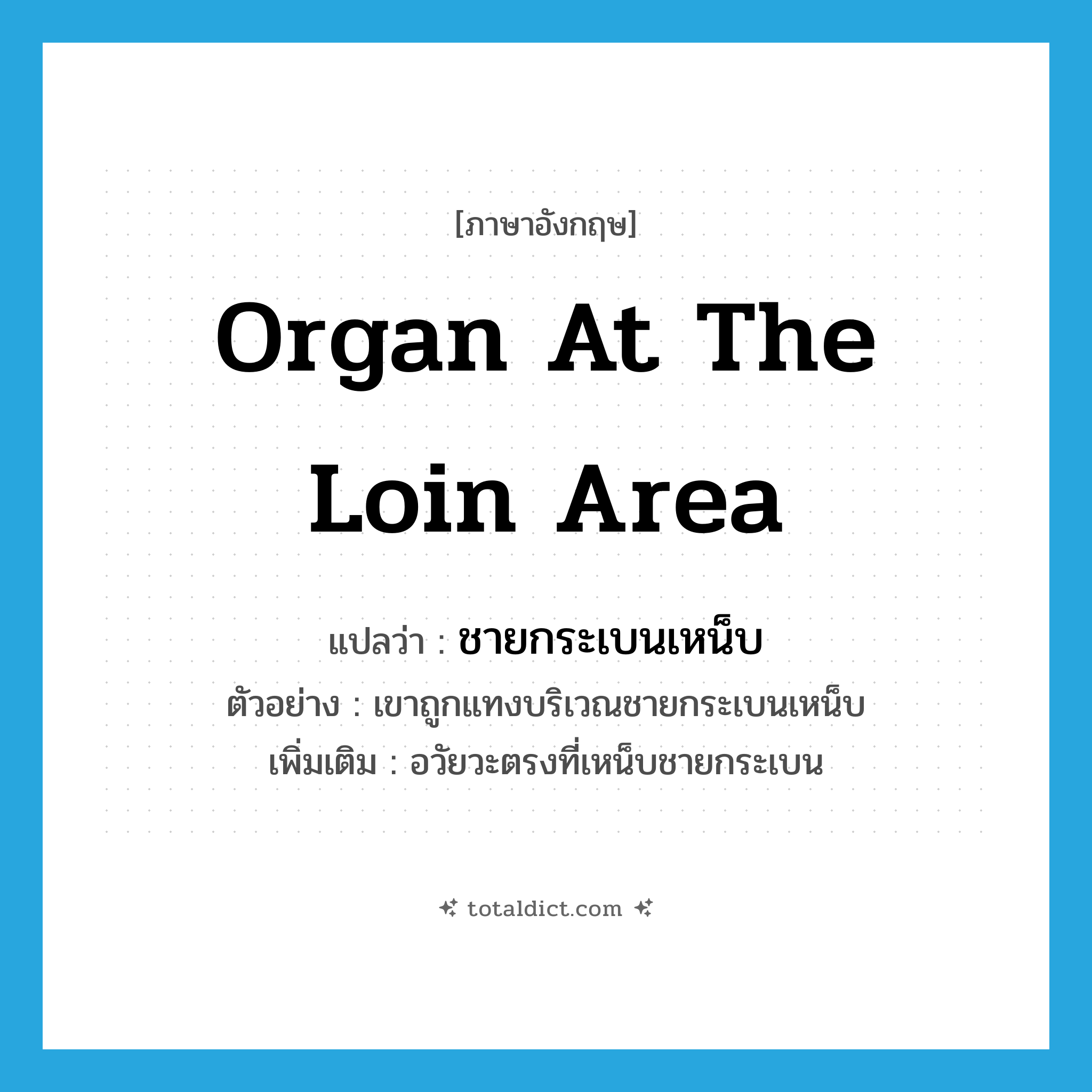 organ at the loin area แปลว่า?, คำศัพท์ภาษาอังกฤษ organ at the loin area แปลว่า ชายกระเบนเหน็บ ประเภท N ตัวอย่าง เขาถูกแทงบริเวณชายกระเบนเหน็บ เพิ่มเติม อวัยวะตรงที่เหน็บชายกระเบน หมวด N