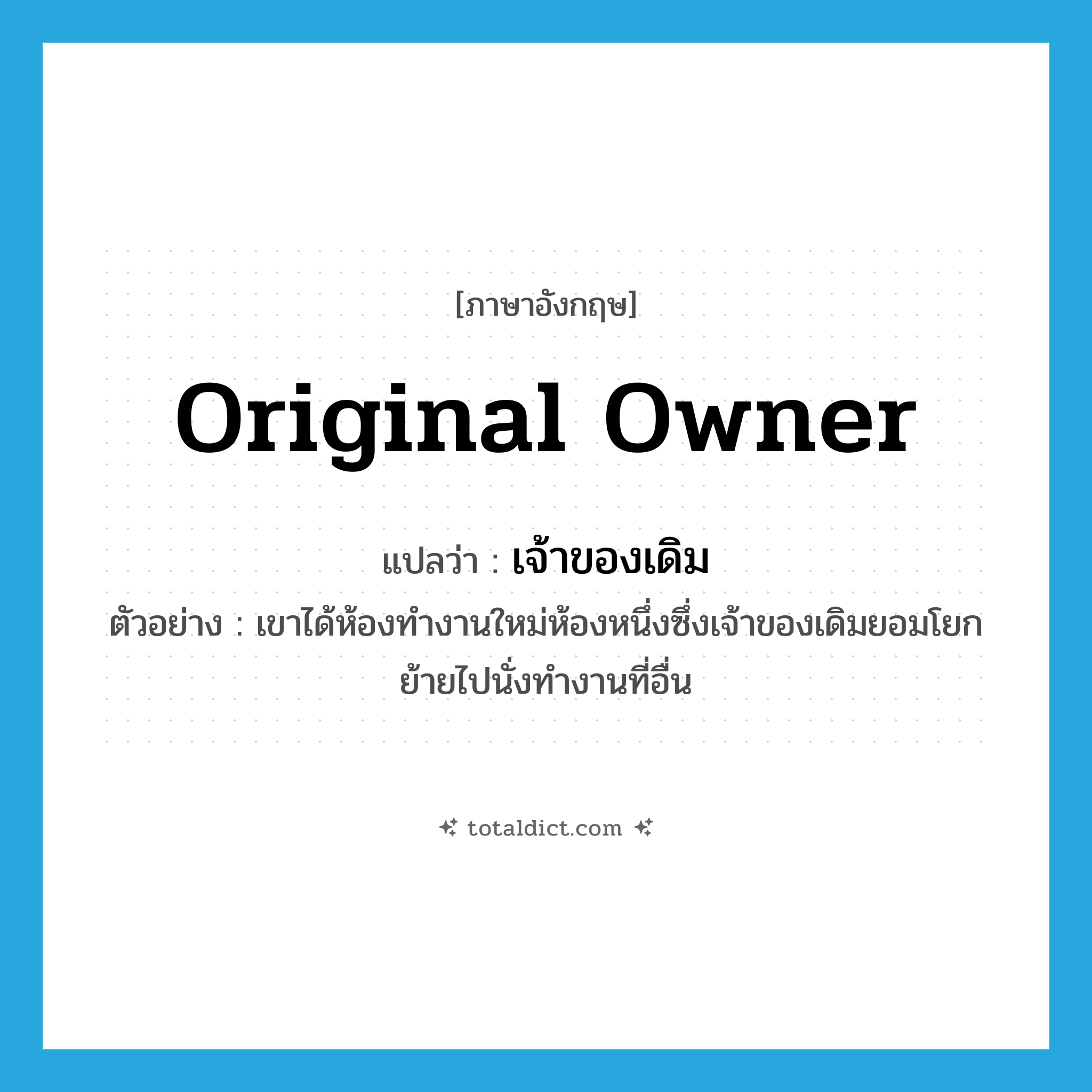 original owner แปลว่า?, คำศัพท์ภาษาอังกฤษ original owner แปลว่า เจ้าของเดิม ประเภท N ตัวอย่าง เขาได้ห้องทำงานใหม่ห้องหนึ่งซึ่งเจ้าของเดิมยอมโยกย้ายไปนั่งทำงานที่อื่น หมวด N