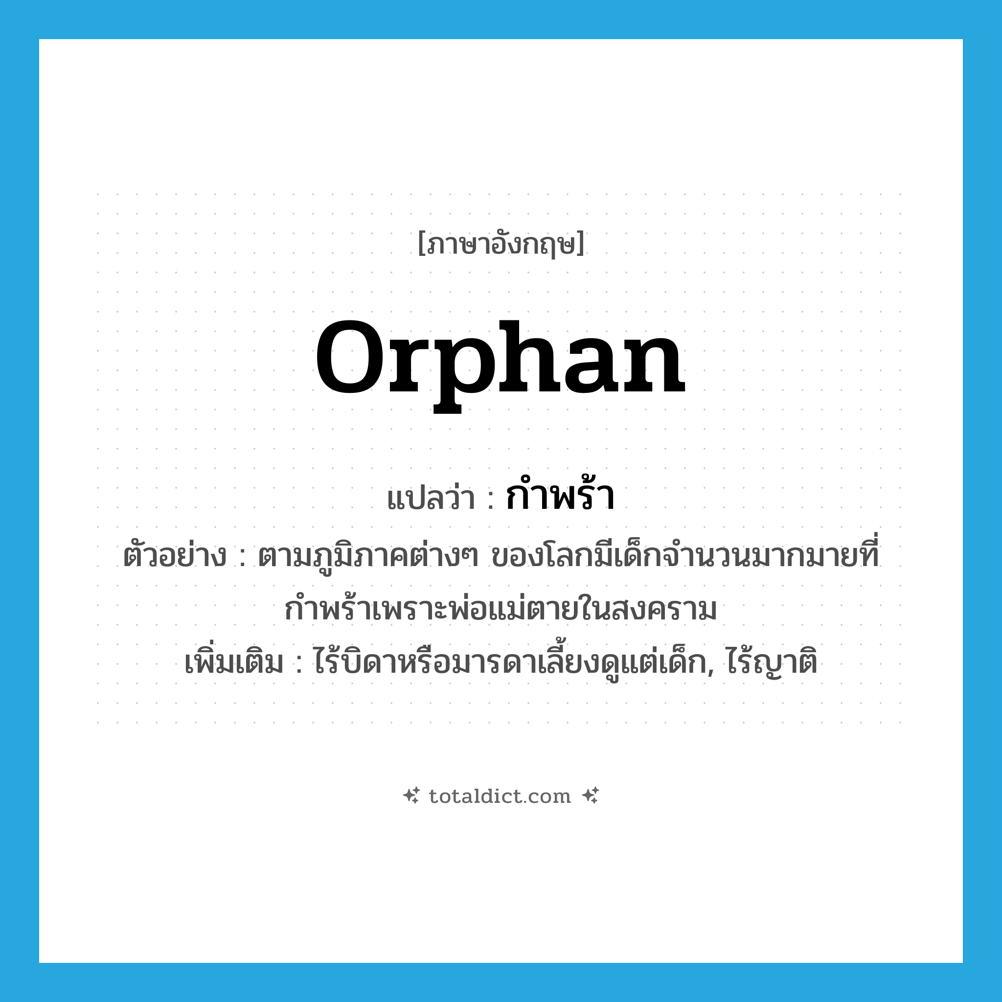 orphan แปลว่า?, คำศัพท์ภาษาอังกฤษ orphan แปลว่า กำพร้า ประเภท V ตัวอย่าง ตามภูมิภาคต่างๆ ของโลกมีเด็กจำนวนมากมายที่กำพร้าเพราะพ่อแม่ตายในสงคราม เพิ่มเติม ไร้บิดาหรือมารดาเลี้ยงดูแต่เด็ก, ไร้ญาติ หมวด V