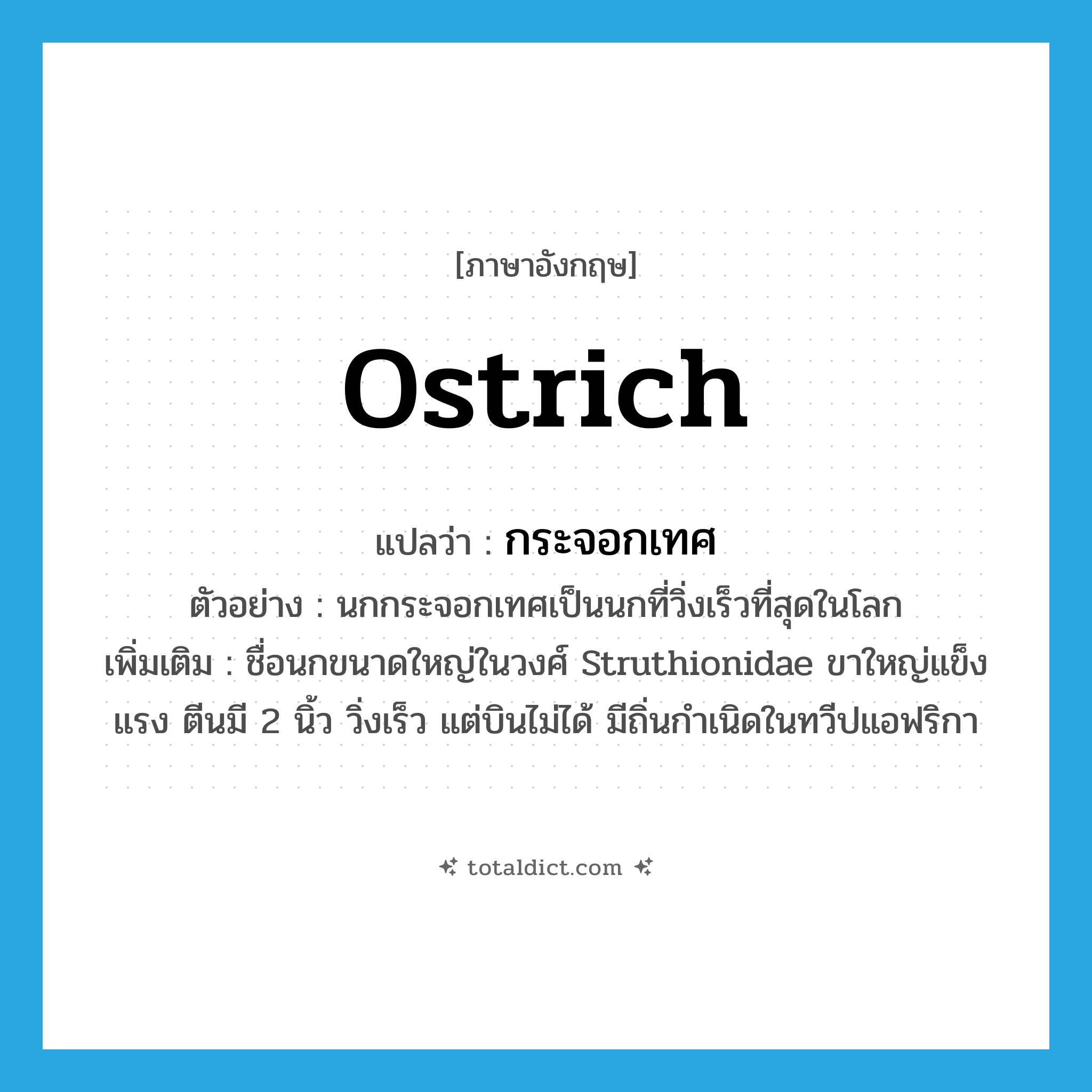 ostrich แปลว่า?, คำศัพท์ภาษาอังกฤษ ostrich แปลว่า กระจอกเทศ ประเภท N ตัวอย่าง นกกระจอกเทศเป็นนกที่วิ่งเร็วที่สุดในโลก เพิ่มเติม ชื่อนกขนาดใหญ่ในวงศ์ Struthionidae ขาใหญ่แข็งแรง ตีนมี 2 นิ้ว วิ่งเร็ว แต่บินไม่ได้ มีถิ่นกำเนิดในทวีปแอฟริกา หมวด N