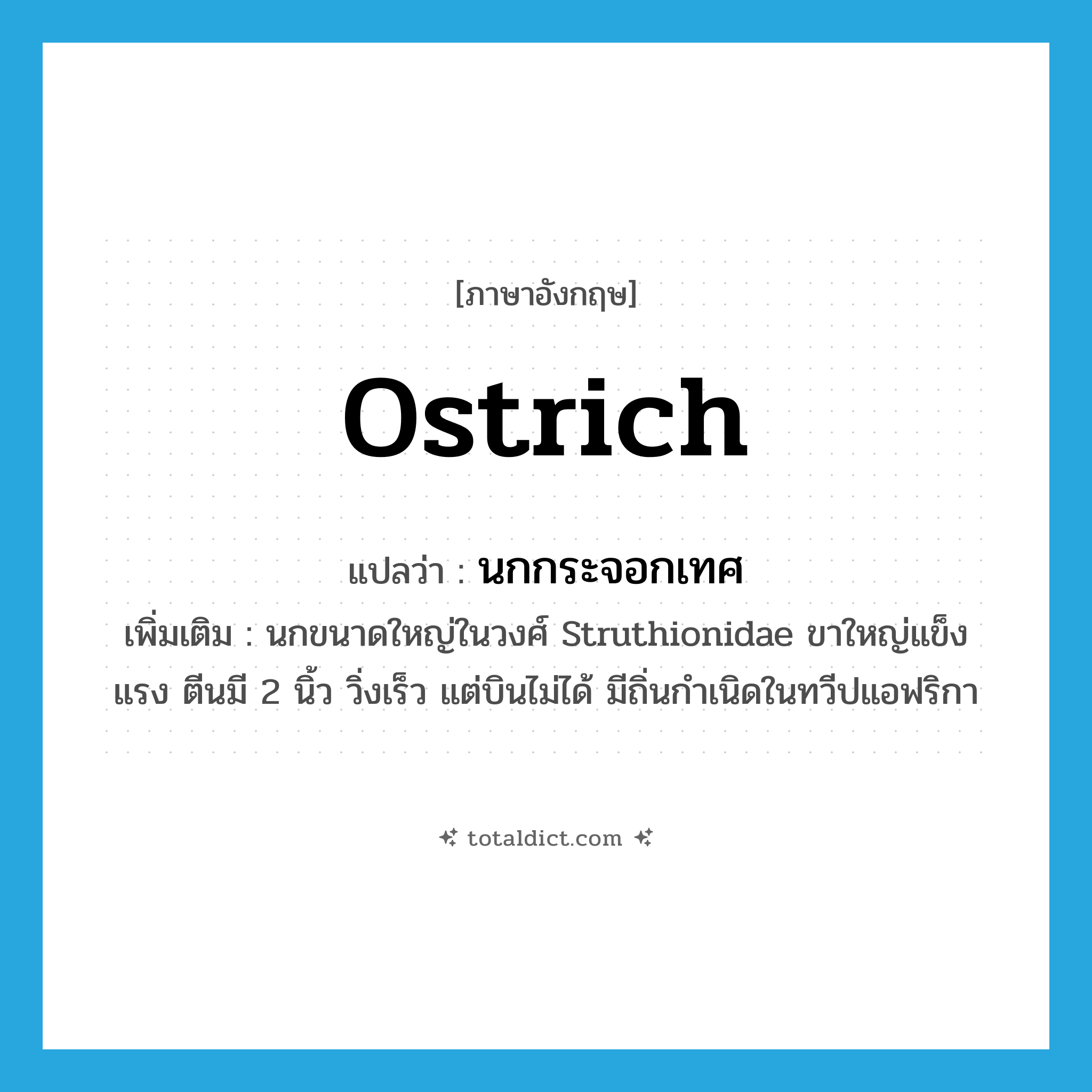 ostrich แปลว่า?, คำศัพท์ภาษาอังกฤษ ostrich แปลว่า นกกระจอกเทศ ประเภท N เพิ่มเติม นกขนาดใหญ่ในวงศ์ Struthionidae ขาใหญ่แข็งแรง ตีนมี 2 นิ้ว วิ่งเร็ว แต่บินไม่ได้ มีถิ่นกำเนิดในทวีปแอฟริกา หมวด N