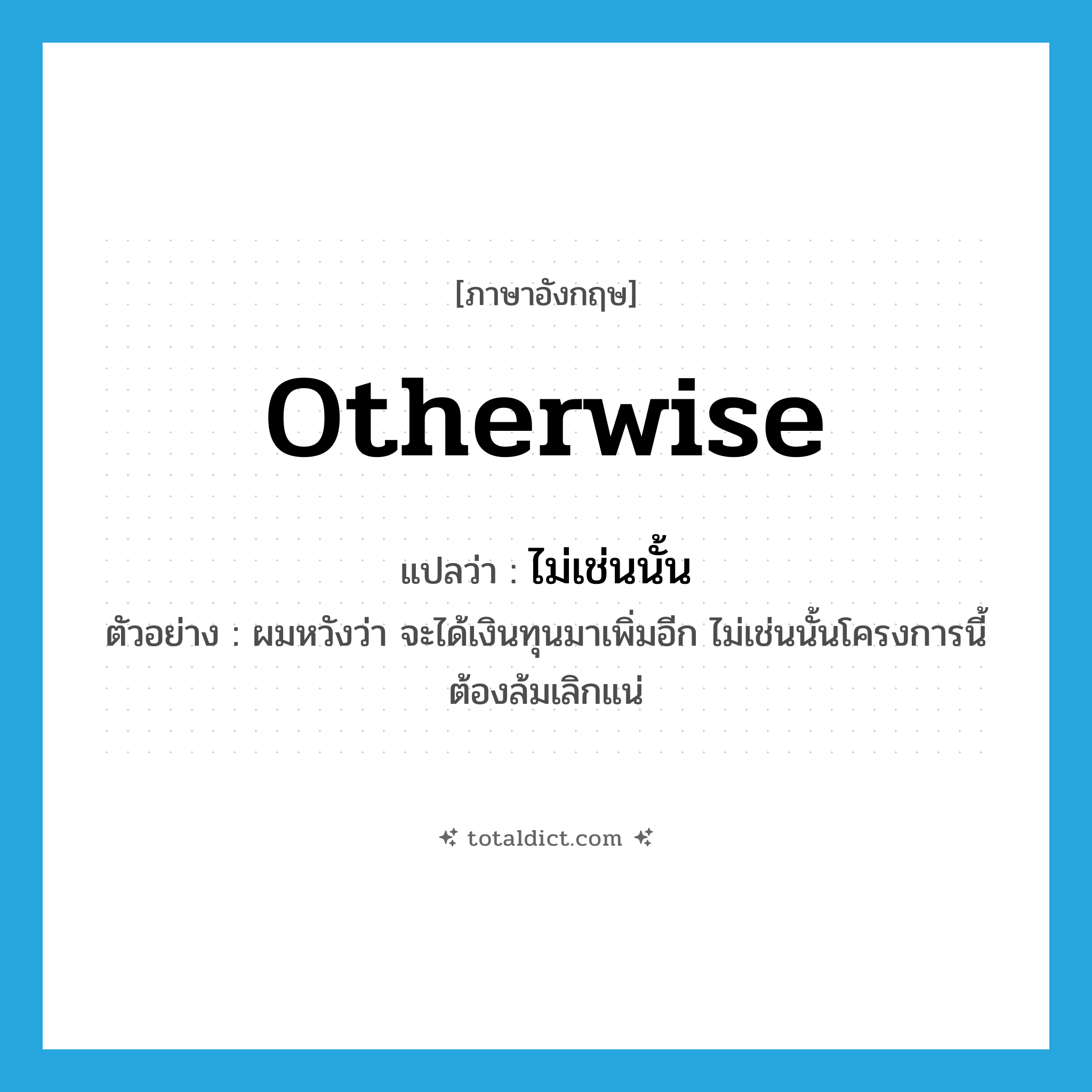 otherwise แปลว่า?, คำศัพท์ภาษาอังกฤษ otherwise แปลว่า ไม่เช่นนั้น ประเภท CONJ ตัวอย่าง ผมหวังว่า จะได้เงินทุนมาเพิ่มอีก ไม่เช่นนั้นโครงการนี้ต้องล้มเลิกแน่ หมวด CONJ