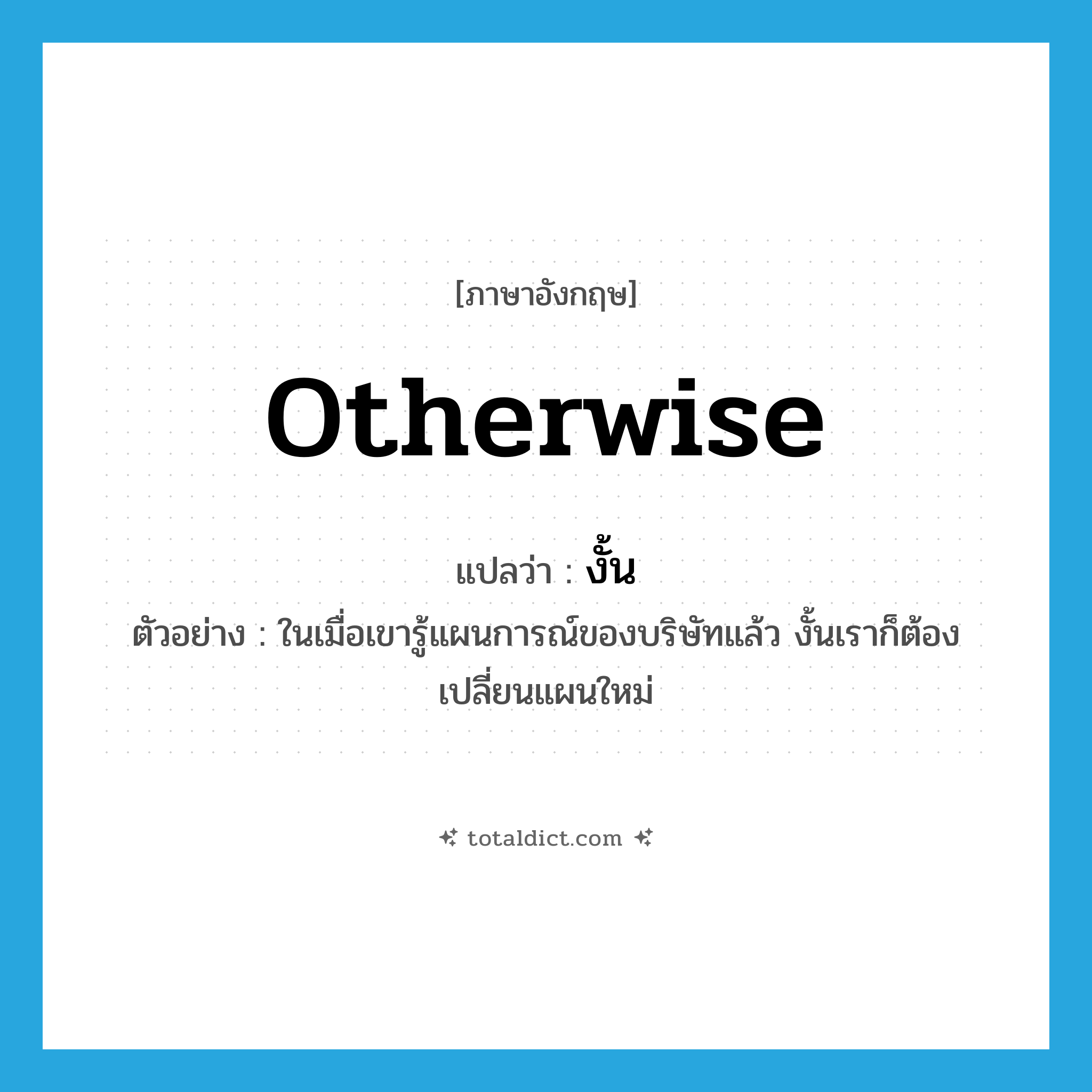 otherwise แปลว่า?, คำศัพท์ภาษาอังกฤษ otherwise แปลว่า งั้น ประเภท CONJ ตัวอย่าง ในเมื่อเขารู้แผนการณ์ของบริษัทแล้ว งั้นเราก็ต้องเปลี่ยนแผนใหม่ หมวด CONJ