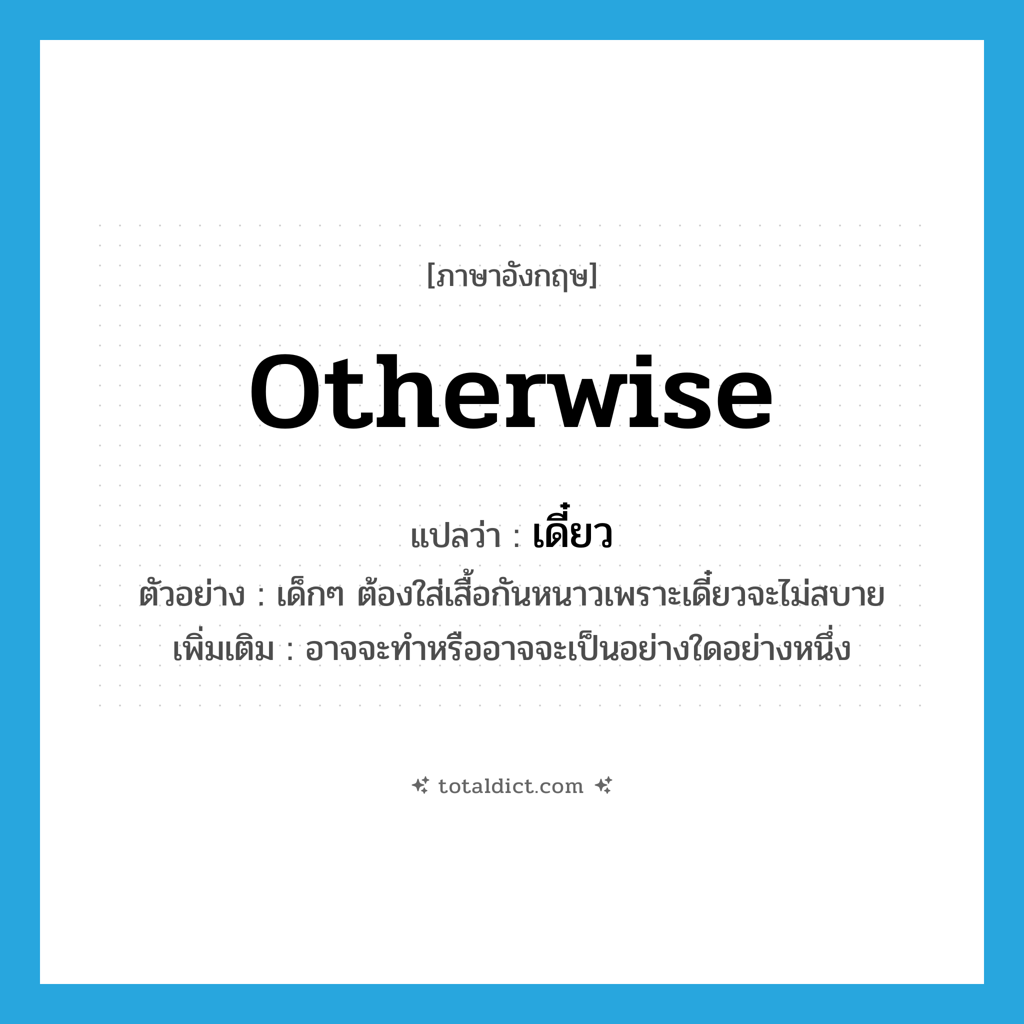 otherwise แปลว่า?, คำศัพท์ภาษาอังกฤษ otherwise แปลว่า เดี๋ยว ประเภท ADV ตัวอย่าง เด็กๆ ต้องใส่เสื้อกันหนาวเพราะเดี๋ยวจะไม่สบาย เพิ่มเติม อาจจะทำหรืออาจจะเป็นอย่างใดอย่างหนึ่ง หมวด ADV