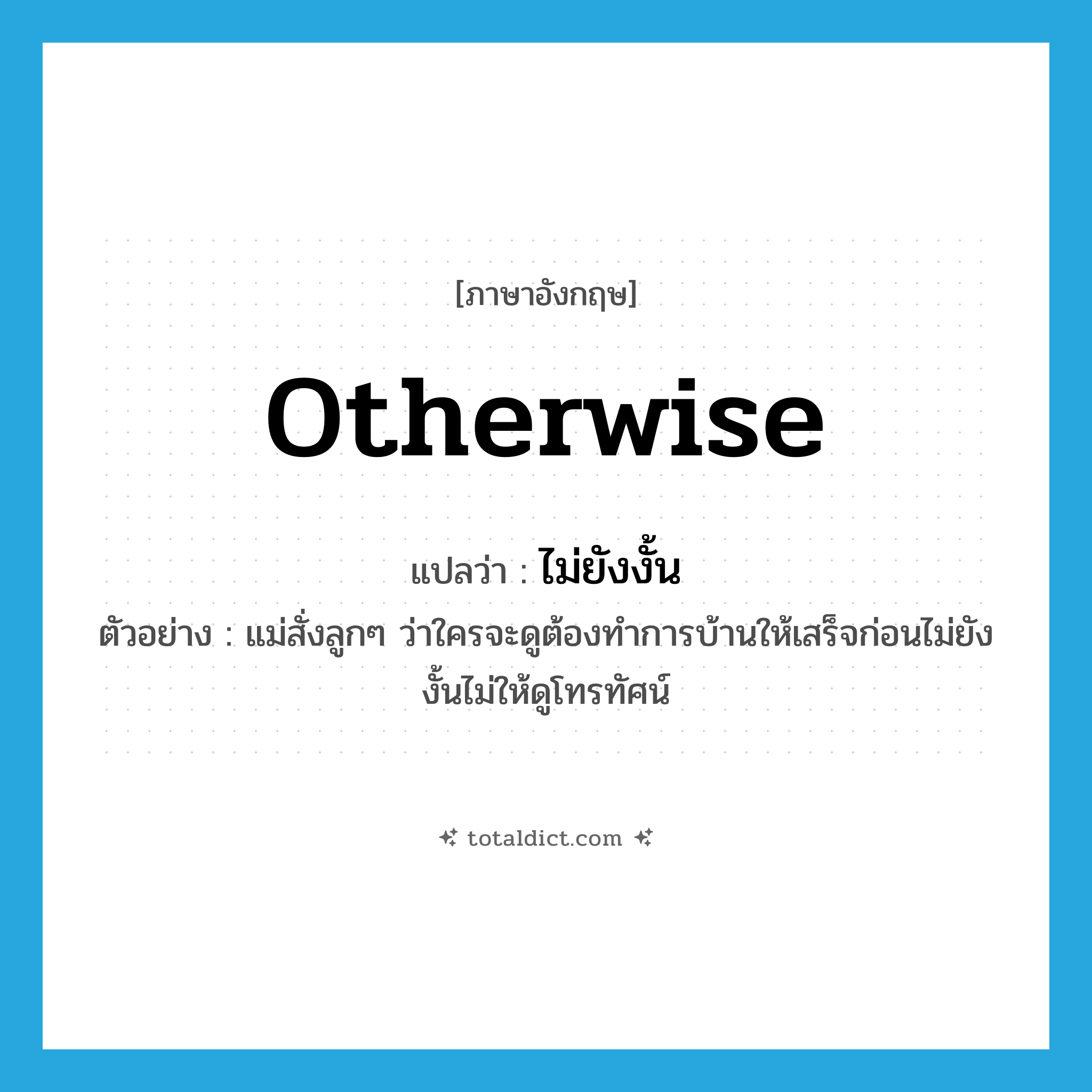 otherwise แปลว่า?, คำศัพท์ภาษาอังกฤษ otherwise แปลว่า ไม่ยังงั้น ประเภท CONJ ตัวอย่าง แม่สั่งลูกๆ ว่าใครจะดูต้องทำการบ้านให้เสร็จก่อนไม่ยังงั้นไม่ให้ดูโทรทัศน์ หมวด CONJ