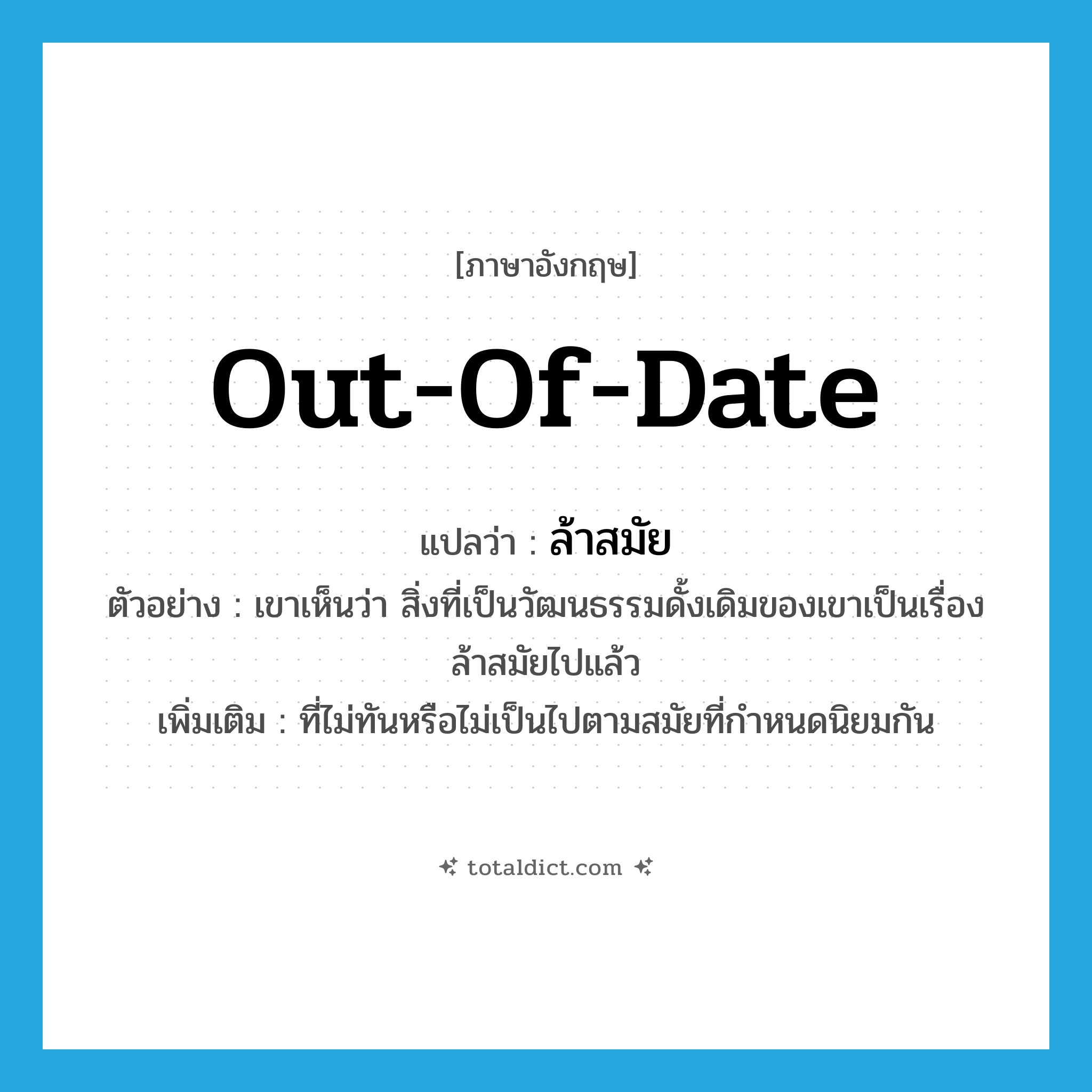 out of date แปลว่า?, คำศัพท์ภาษาอังกฤษ out-of-date แปลว่า ล้าสมัย ประเภท ADJ ตัวอย่าง เขาเห็นว่า สิ่งที่เป็นวัฒนธรรมดั้งเดิมของเขาเป็นเรื่องล้าสมัยไปแล้ว เพิ่มเติม ที่ไม่ทันหรือไม่เป็นไปตามสมัยที่กำหนดนิยมกัน หมวด ADJ