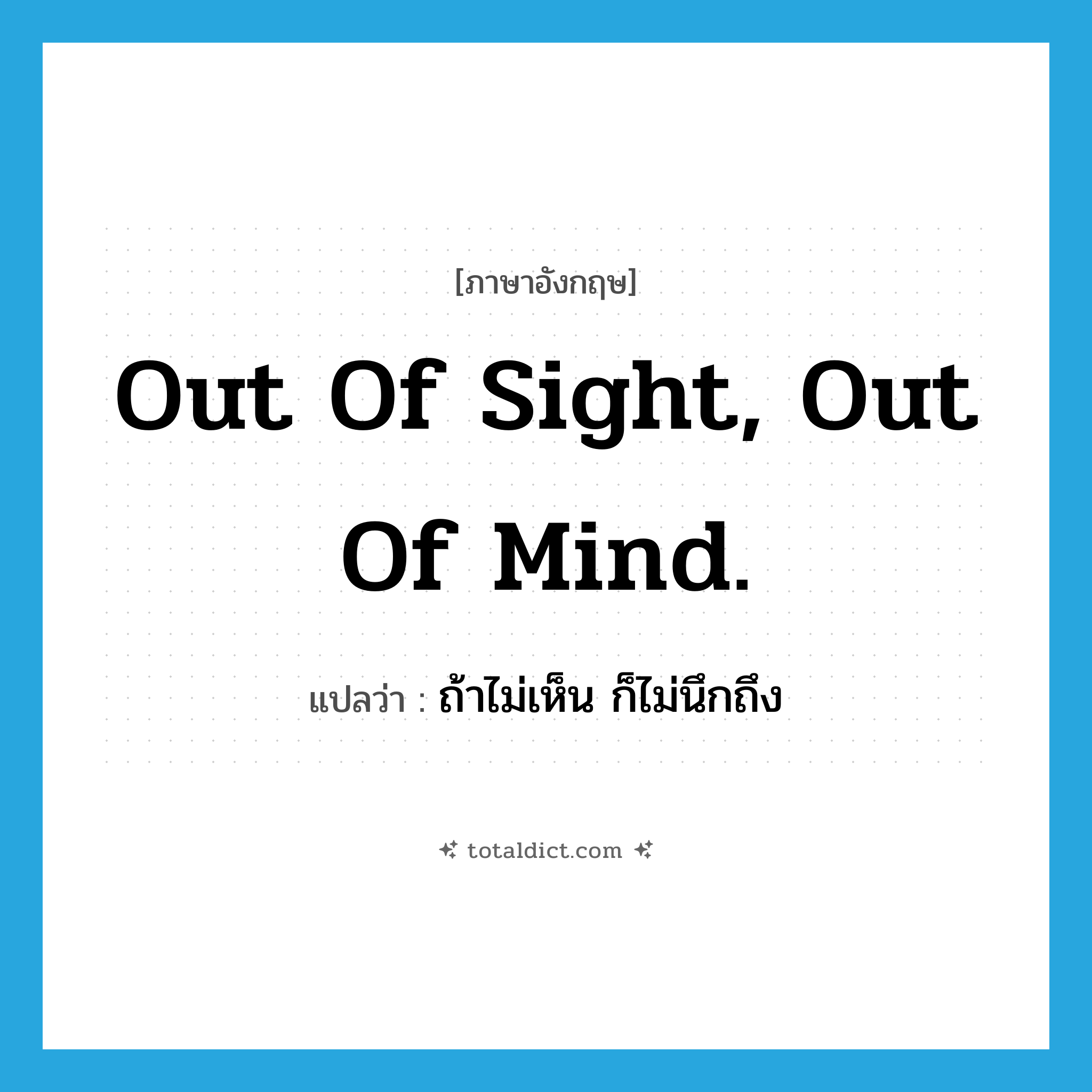 Out of sight, out of mind. แปลว่า?, คำศัพท์ภาษาอังกฤษ Out of sight, out of mind. แปลว่า ถ้าไม่เห็น ก็ไม่นึกถึง ประเภท IDM หมวด IDM