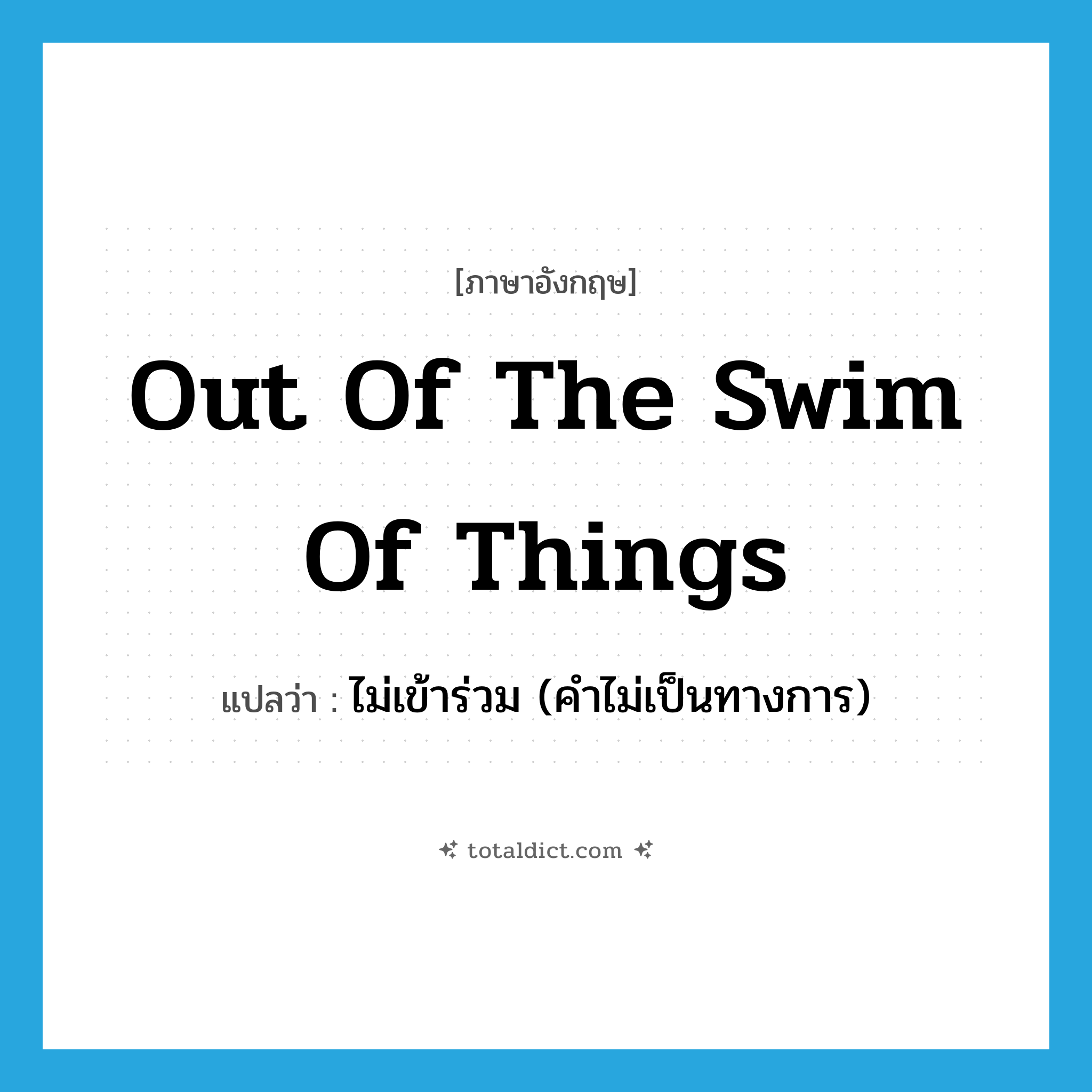 out of the swim of things แปลว่า?, คำศัพท์ภาษาอังกฤษ out of the swim of things แปลว่า ไม่เข้าร่วม (คำไม่เป็นทางการ) ประเภท IDM หมวด IDM