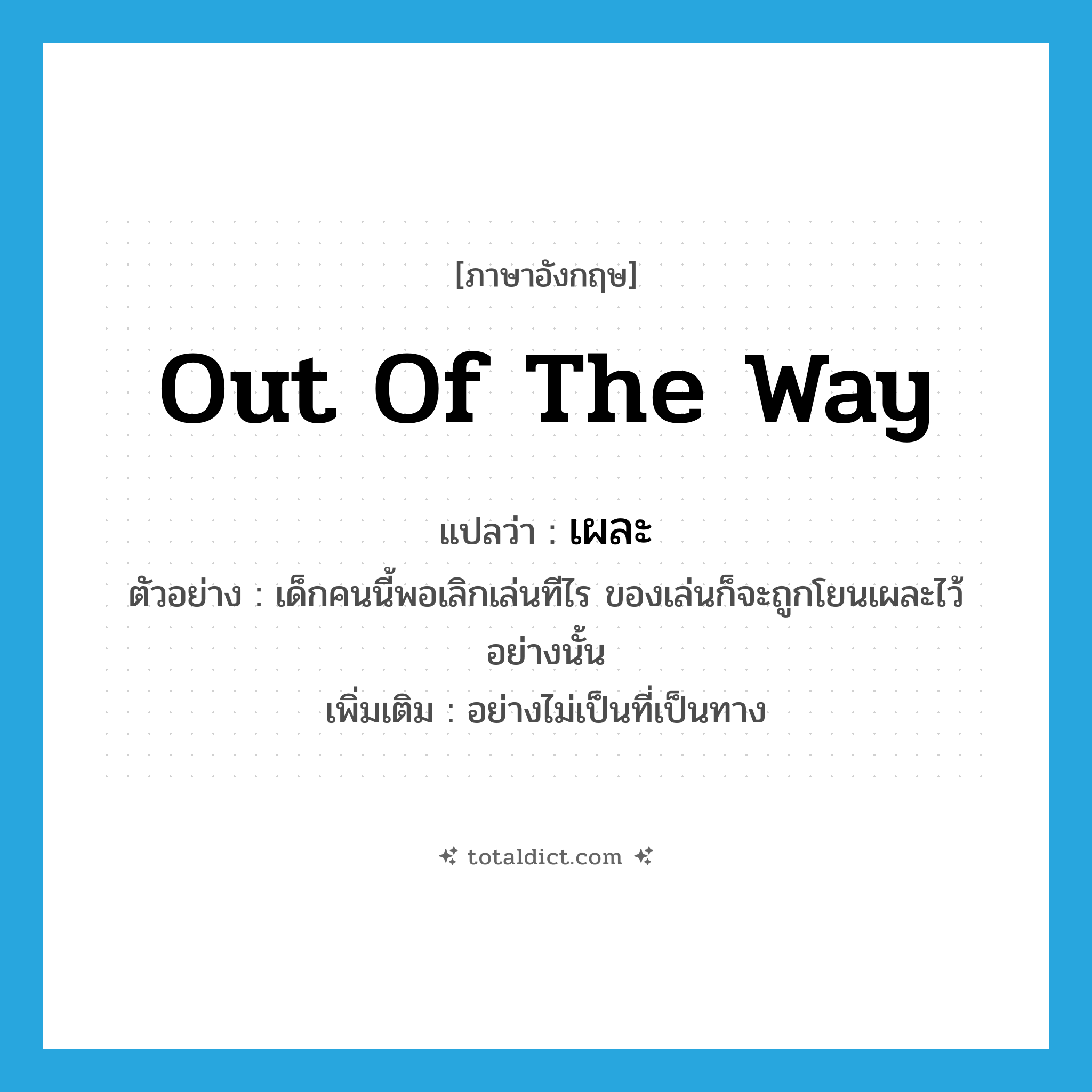 out of the way แปลว่า?, คำศัพท์ภาษาอังกฤษ out of the way แปลว่า เผละ ประเภท ADV ตัวอย่าง เด็กคนนี้พอเลิกเล่นทีไร ของเล่นก็จะถูกโยนเผละไว้อย่างนั้น เพิ่มเติม อย่างไม่เป็นที่เป็นทาง หมวด ADV