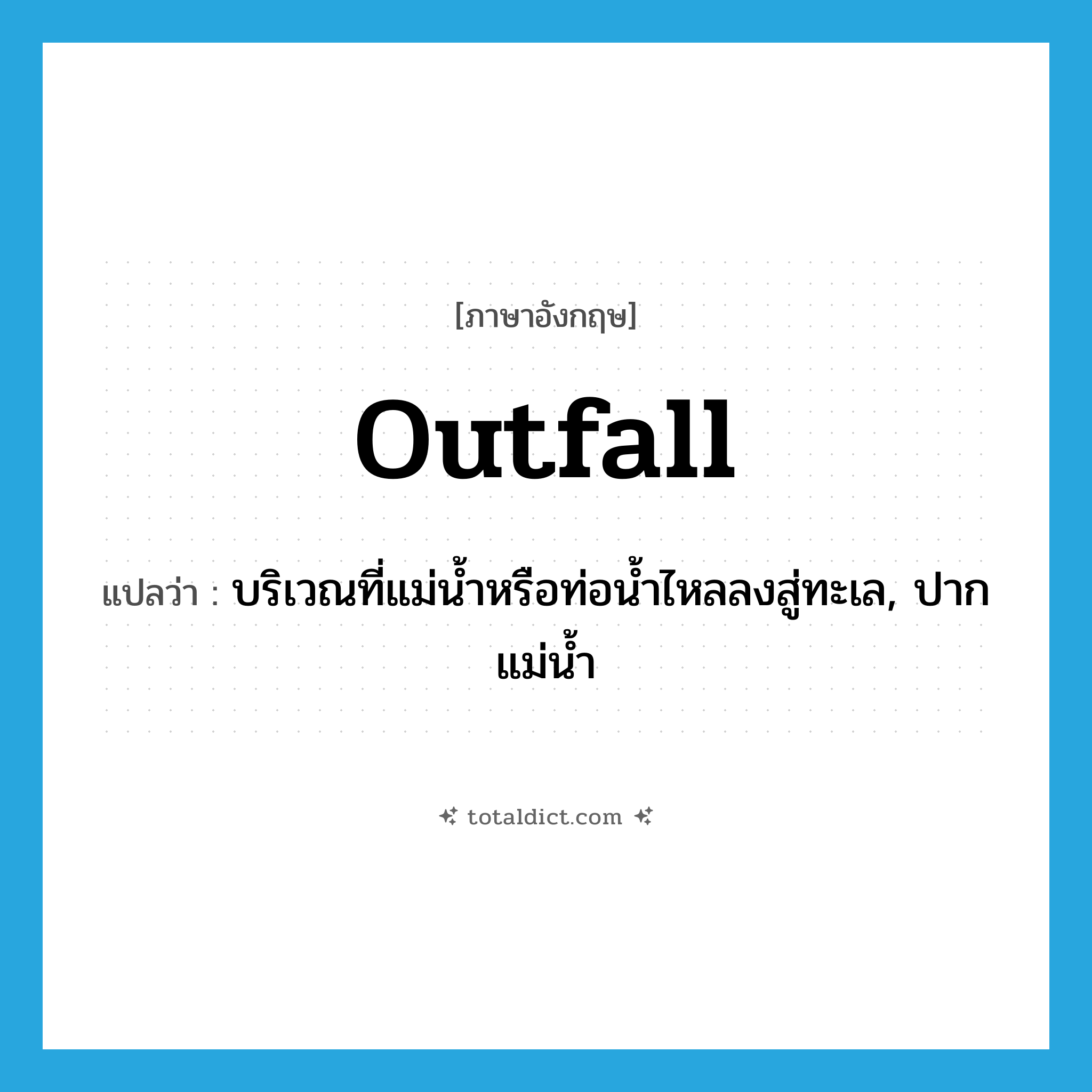 outfall แปลว่า?, คำศัพท์ภาษาอังกฤษ outfall แปลว่า บริเวณที่แม่น้ำหรือท่อน้ำไหลลงสู่ทะเล, ปากแม่น้ำ ประเภท N หมวด N