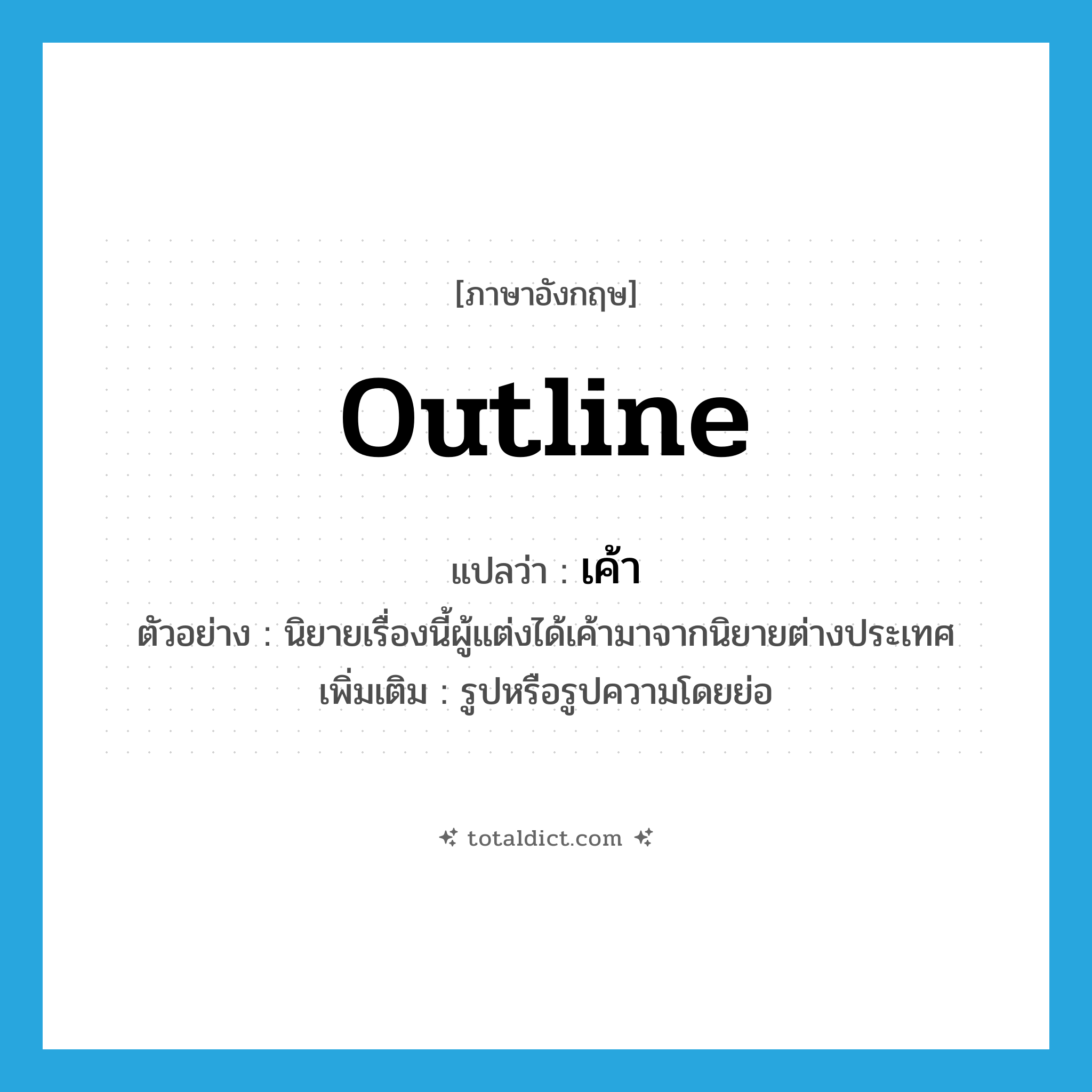 outline แปลว่า?, คำศัพท์ภาษาอังกฤษ outline แปลว่า เค้า ประเภท N ตัวอย่าง นิยายเรื่องนี้ผู้แต่งได้เค้ามาจากนิยายต่างประเทศ เพิ่มเติม รูปหรือรูปความโดยย่อ หมวด N