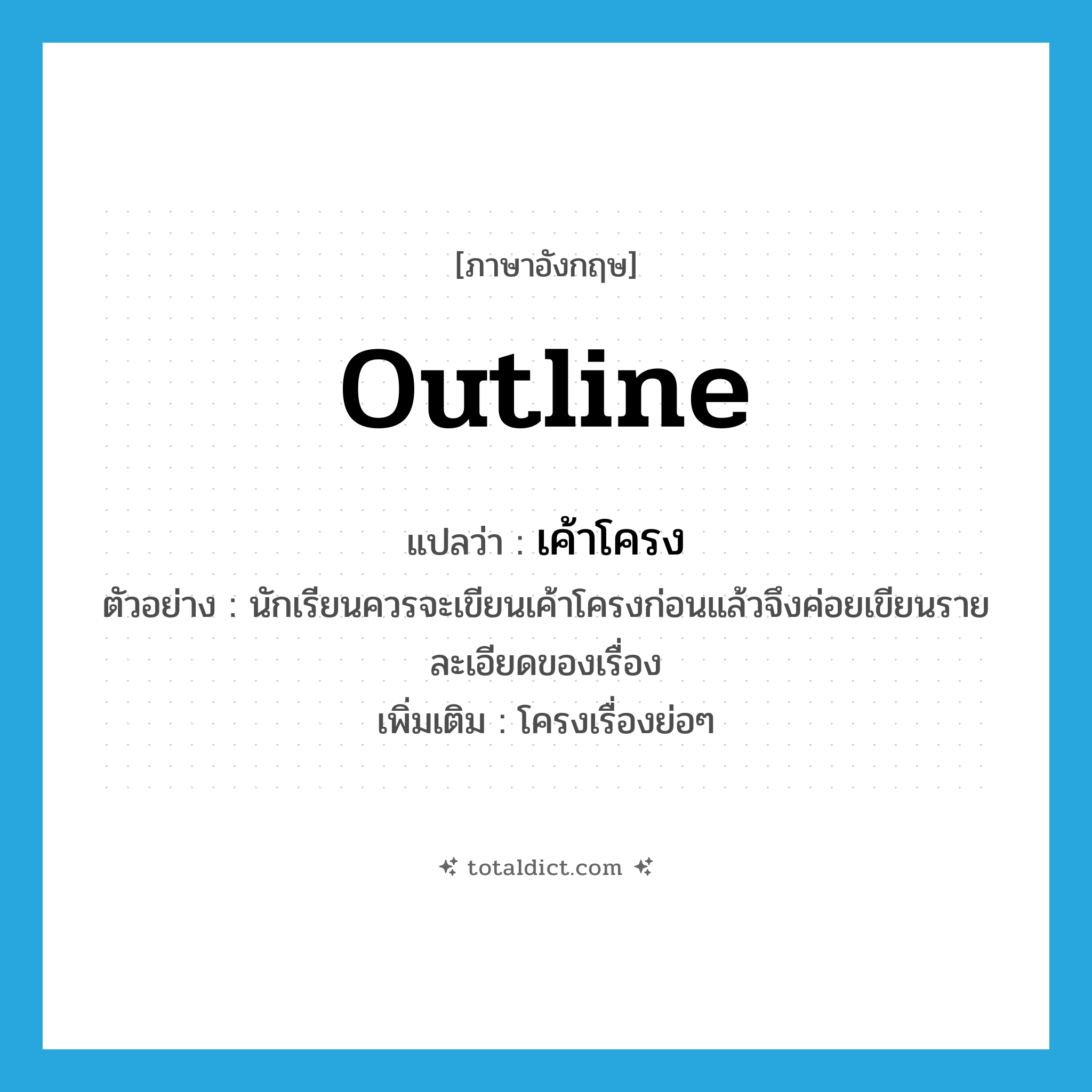 outline แปลว่า?, คำศัพท์ภาษาอังกฤษ outline แปลว่า เค้าโครง ประเภท N ตัวอย่าง นักเรียนควรจะเขียนเค้าโครงก่อนแล้วจึงค่อยเขียนรายละเอียดของเรื่อง เพิ่มเติม โครงเรื่องย่อๆ หมวด N