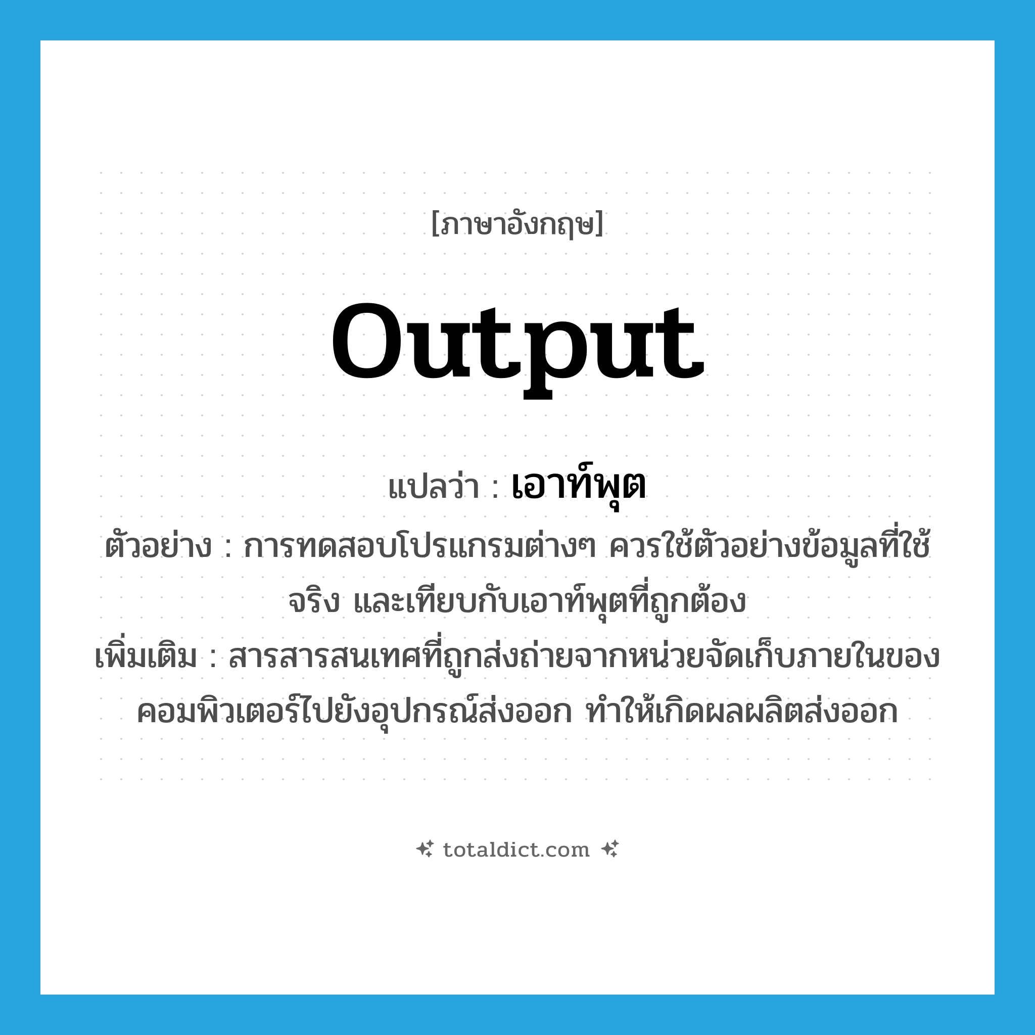 output แปลว่า?, คำศัพท์ภาษาอังกฤษ output แปลว่า เอาท์พุต ประเภท N ตัวอย่าง การทดสอบโปรแกรมต่างๆ ควรใช้ตัวอย่างข้อมูลที่ใช้จริง และเทียบกับเอาท์พุตที่ถูกต้อง เพิ่มเติม สารสารสนเทศที่ถูกส่งถ่ายจากหน่วยจัดเก็บภายในของคอมพิวเตอร์ไปยังอุปกรณ์ส่งออก ทำให้เกิดผลผลิตส่งออก หมวด N