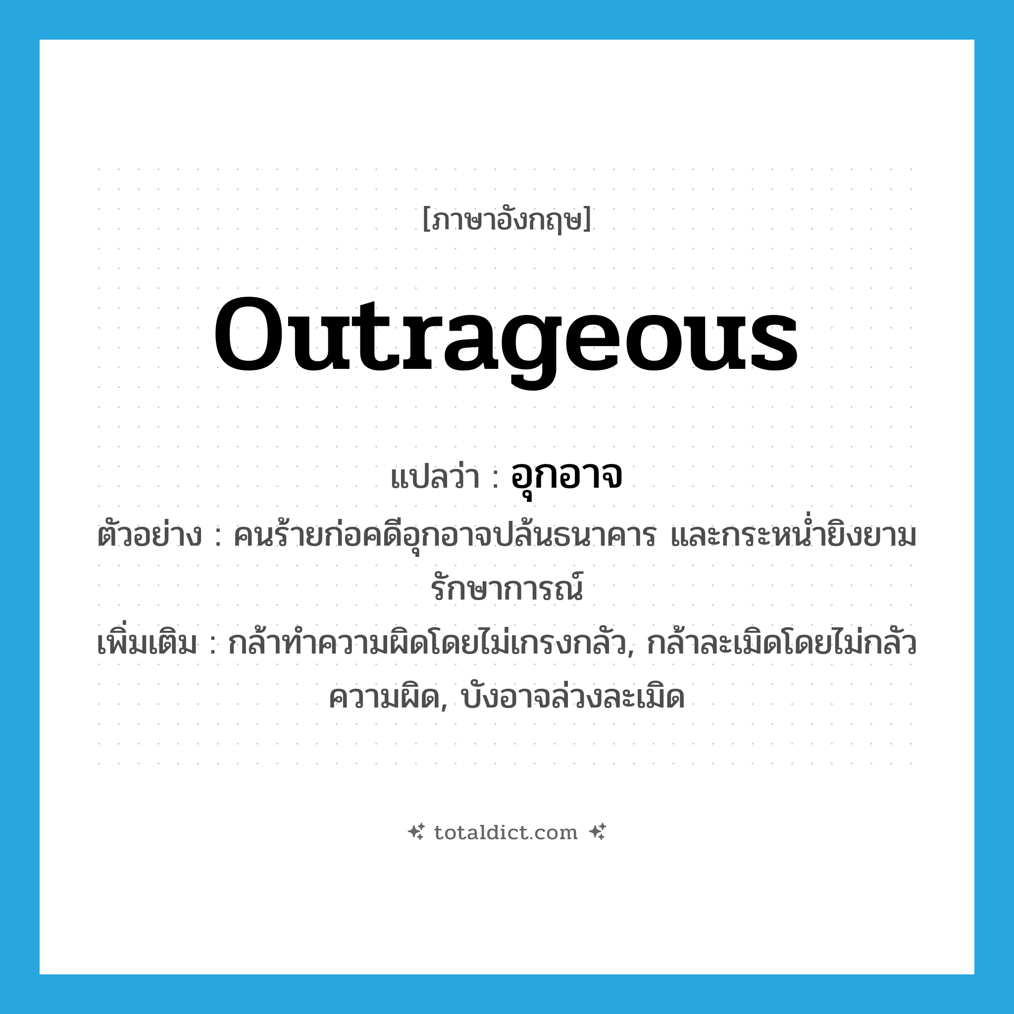 outrageous แปลว่า?, คำศัพท์ภาษาอังกฤษ outrageous แปลว่า อุกอาจ ประเภท ADJ ตัวอย่าง คนร้ายก่อคดีอุกอาจปล้นธนาคาร และกระหน่ำยิงยามรักษาการณ์ เพิ่มเติม กล้าทำความผิดโดยไม่เกรงกลัว, กล้าละเมิดโดยไม่กลัวความผิด, บังอาจล่วงละเมิด หมวด ADJ