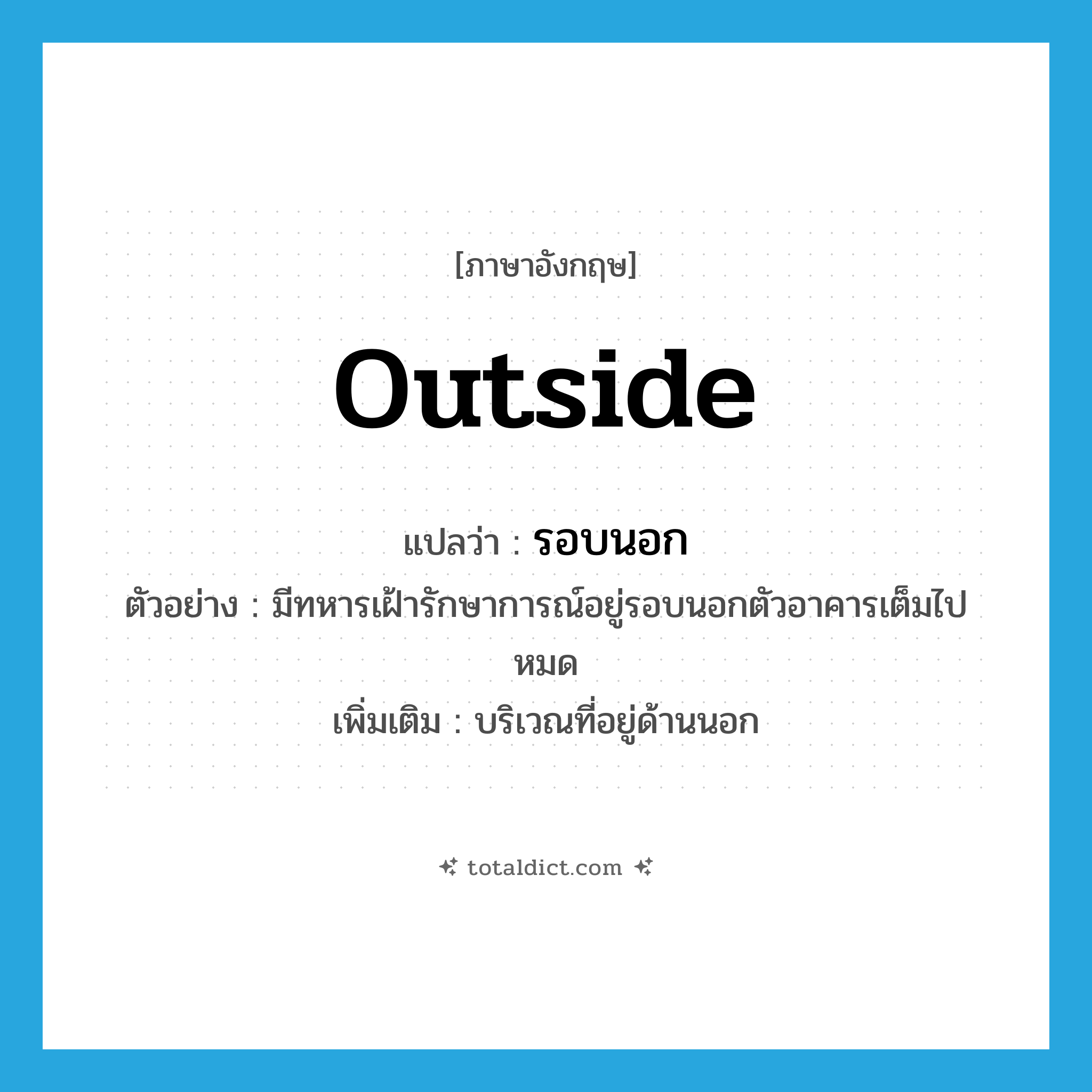 outside แปลว่า?, คำศัพท์ภาษาอังกฤษ outside แปลว่า รอบนอก ประเภท N ตัวอย่าง มีทหารเฝ้ารักษาการณ์อยู่รอบนอกตัวอาคารเต็มไปหมด เพิ่มเติม บริเวณที่อยู่ด้านนอก หมวด N