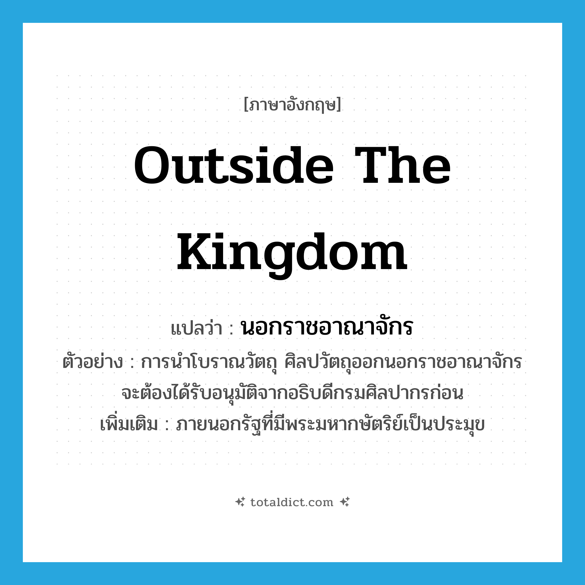 outside the Kingdom แปลว่า?, คำศัพท์ภาษาอังกฤษ outside the Kingdom แปลว่า นอกราชอาณาจักร ประเภท N ตัวอย่าง การนำโบราณวัตถุ ศิลปวัตถุออกนอกราชอาณาจักร จะต้องได้รับอนุมัติจากอธิบดีกรมศิลปากรก่อน เพิ่มเติม ภายนอกรัฐที่มีพระมหากษัตริย์เป็นประมุข หมวด N