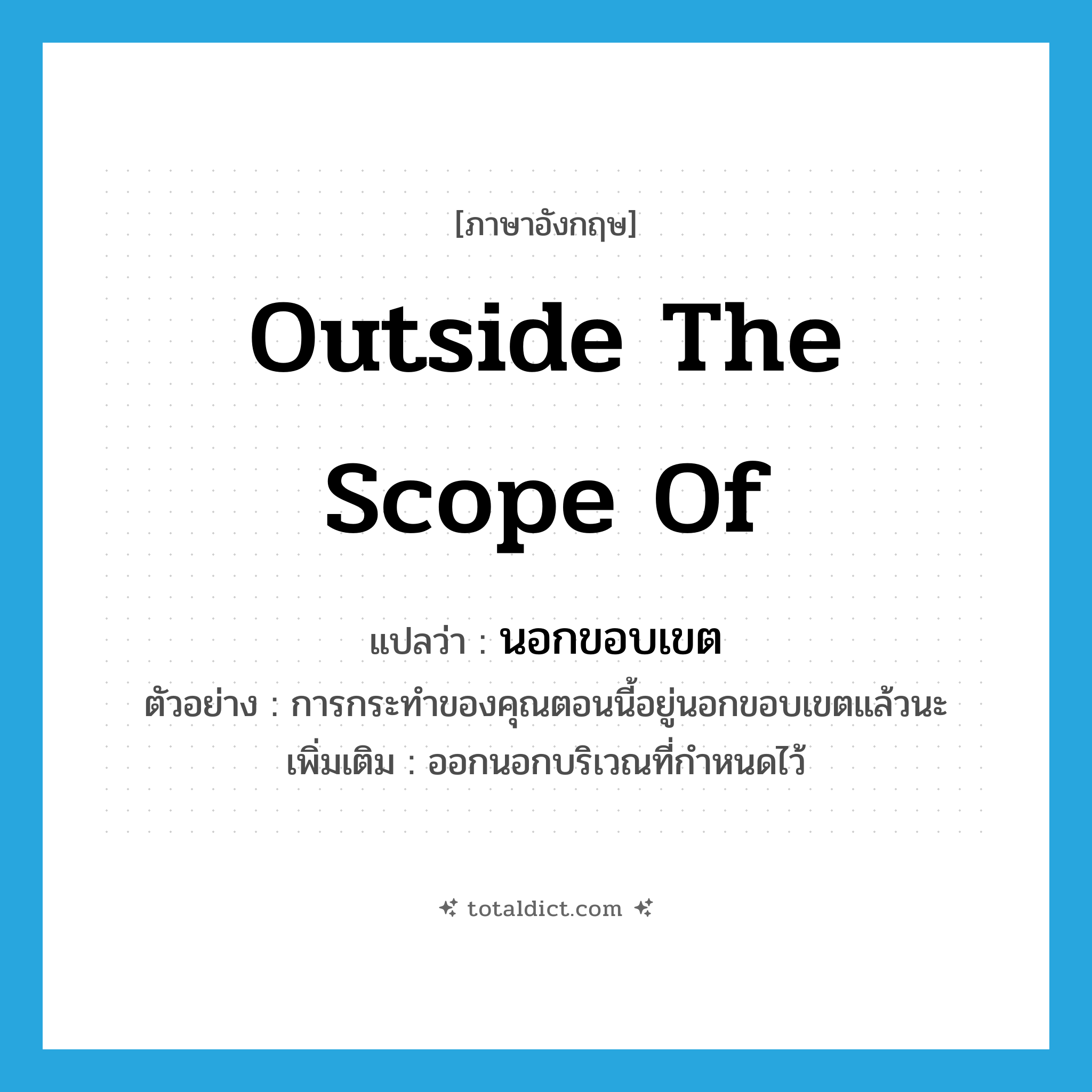 outside the scope of แปลว่า?, คำศัพท์ภาษาอังกฤษ outside the scope of แปลว่า นอกขอบเขต ประเภท N ตัวอย่าง การกระทำของคุณตอนนี้อยู่นอกขอบเขตแล้วนะ เพิ่มเติม ออกนอกบริเวณที่กำหนดไว้ หมวด N