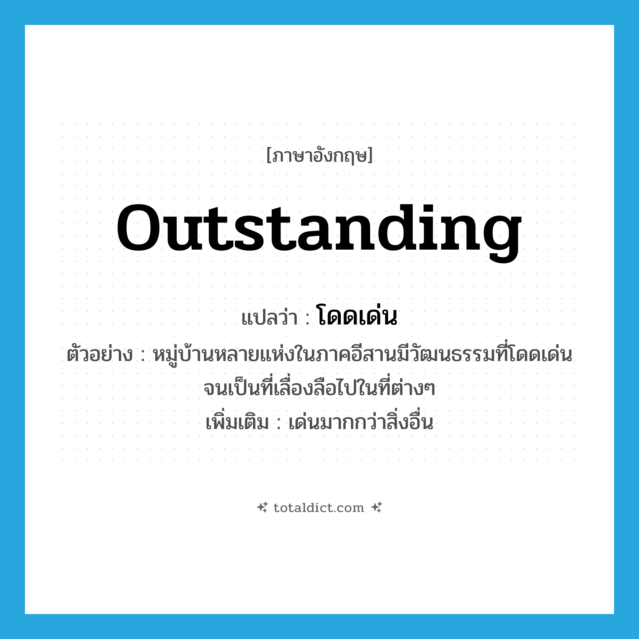 outstanding แปลว่า?, คำศัพท์ภาษาอังกฤษ outstanding แปลว่า โดดเด่น ประเภท ADJ ตัวอย่าง หมู่บ้านหลายแห่งในภาคอีสานมีวัฒนธรรมที่โดดเด่นจนเป็นที่เลื่องลือไปในที่ต่างๆ เพิ่มเติม เด่นมากกว่าสิ่งอื่น หมวด ADJ