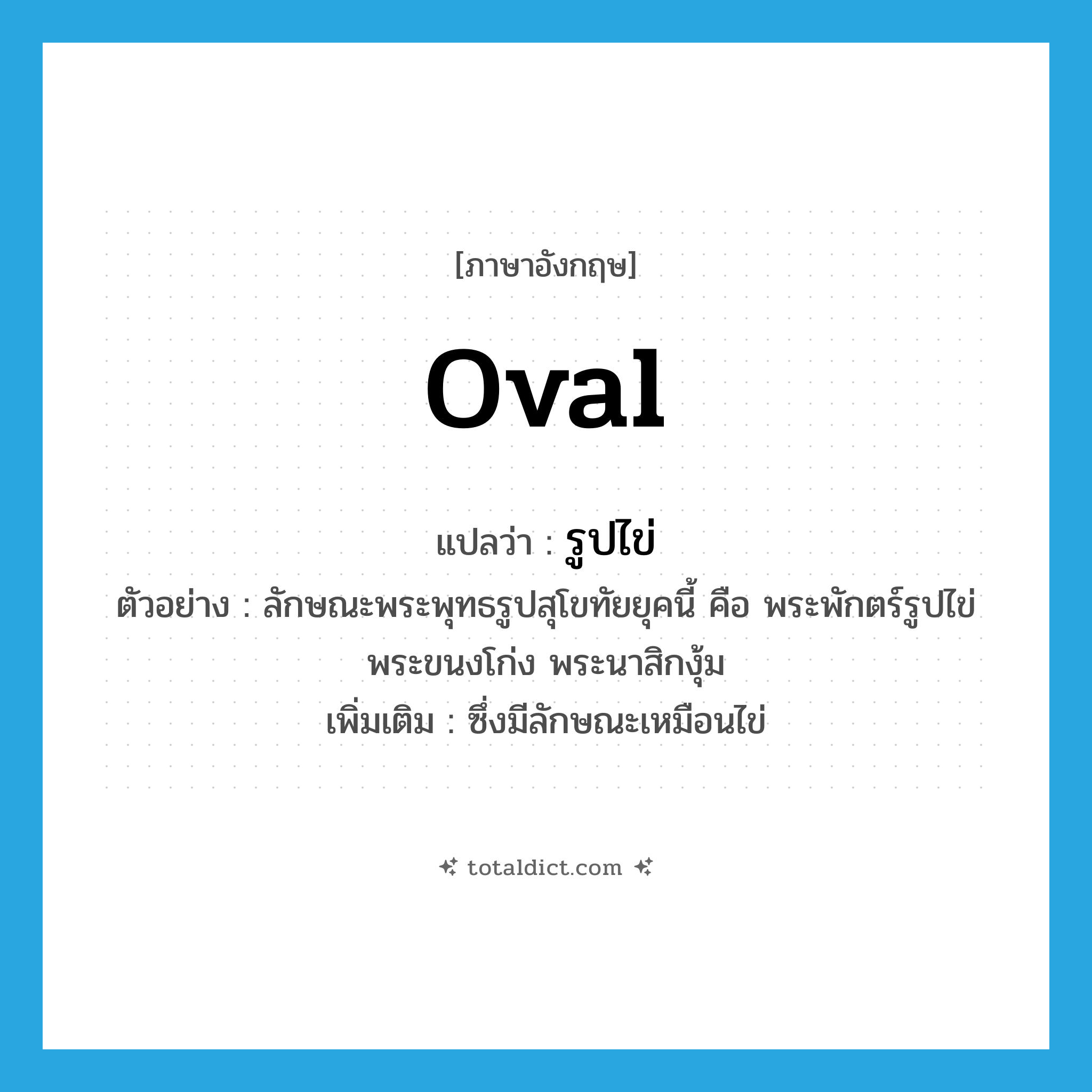 oval แปลว่า?, คำศัพท์ภาษาอังกฤษ oval แปลว่า รูปไข่ ประเภท ADJ ตัวอย่าง ลักษณะพระพุทธรูปสุโขทัยยุคนี้ คือ พระพักตร์รูปไข่ พระขนงโก่ง พระนาสิกงุ้ม เพิ่มเติม ซึ่งมีลักษณะเหมือนไข่ หมวด ADJ