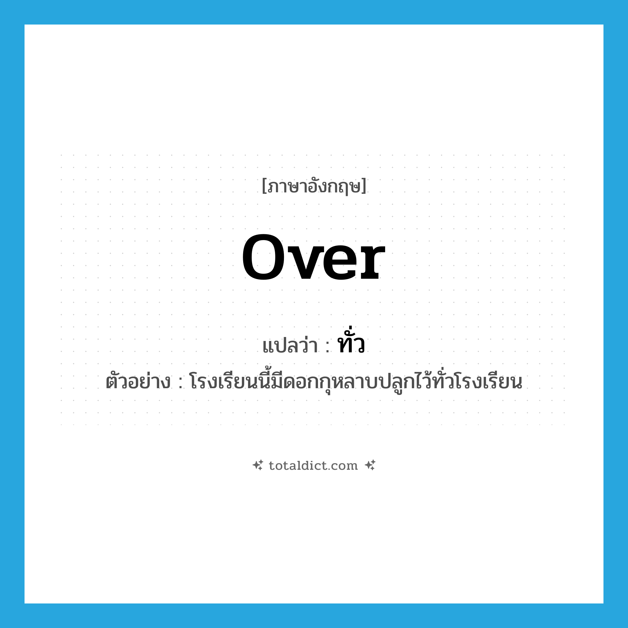 over แปลว่า?, คำศัพท์ภาษาอังกฤษ over แปลว่า ทั่ว ประเภท PREP ตัวอย่าง โรงเรียนนี้มีดอกกุหลาบปลูกไว้ทั่วโรงเรียน หมวด PREP