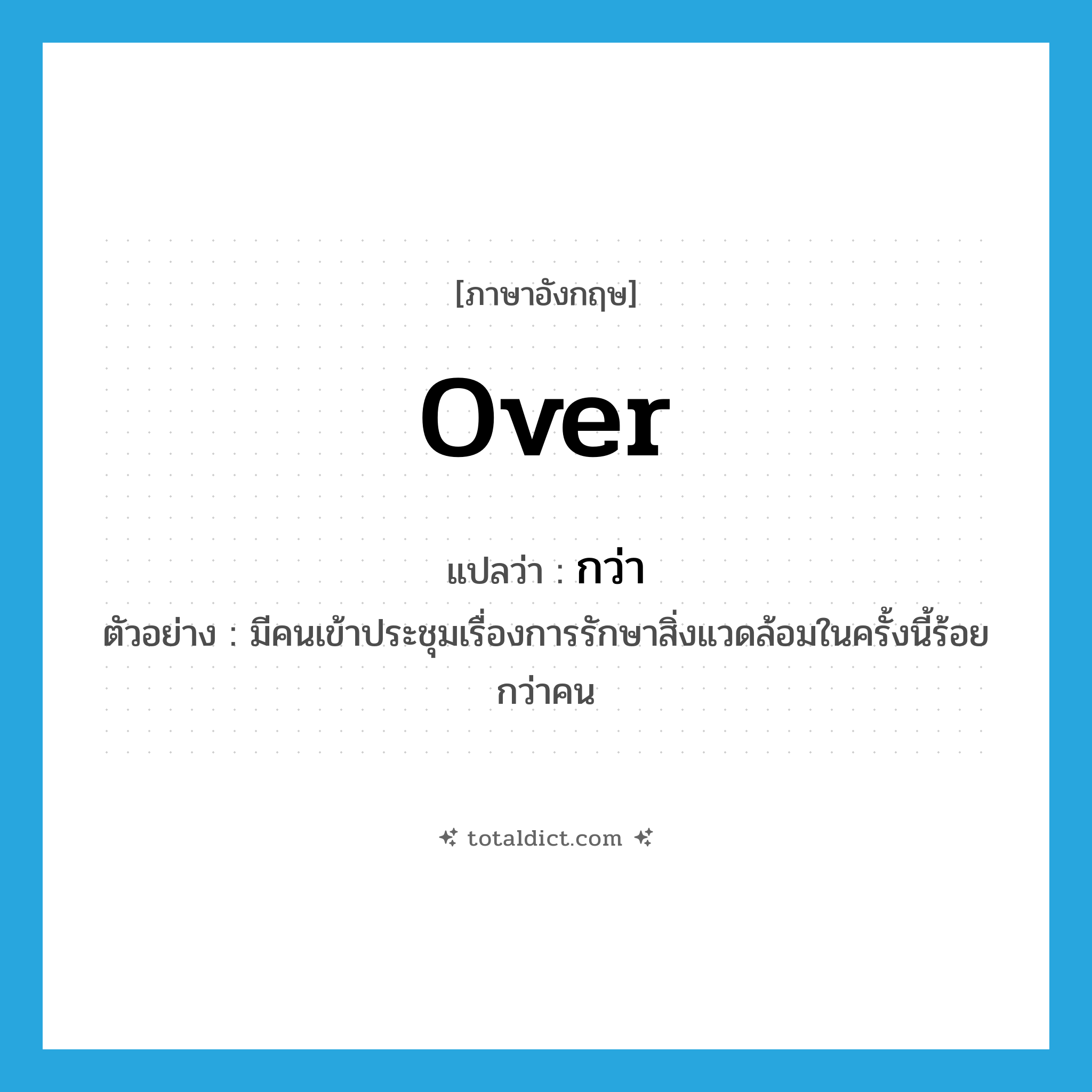 over แปลว่า?, คำศัพท์ภาษาอังกฤษ over แปลว่า กว่า ประเภท DET ตัวอย่าง มีคนเข้าประชุมเรื่องการรักษาสิ่งแวดล้อมในครั้งนี้ร้อยกว่าคน หมวด DET