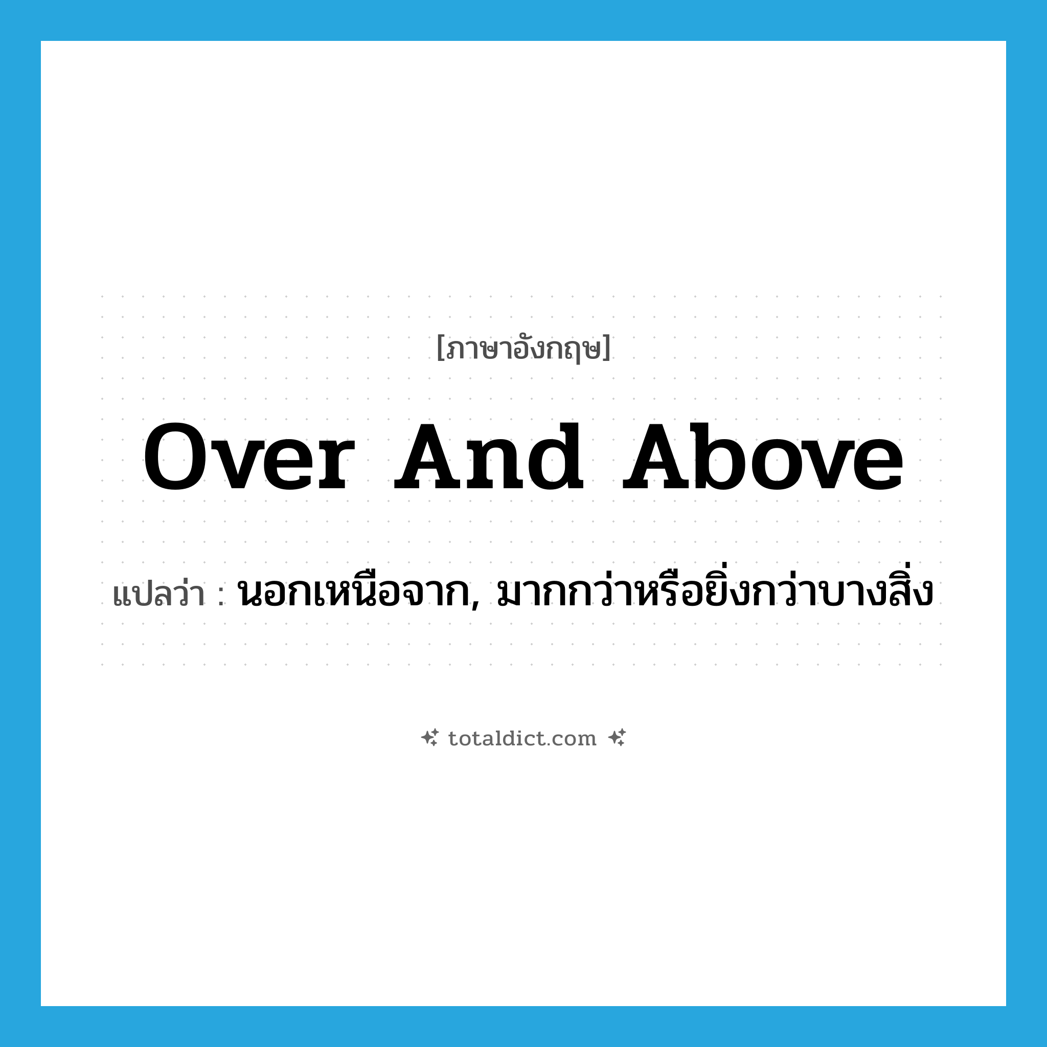 over and above แปลว่า?, คำศัพท์ภาษาอังกฤษ over and above แปลว่า นอกเหนือจาก, มากกว่าหรือยิ่งกว่าบางสิ่ง ประเภท IDM หมวด IDM