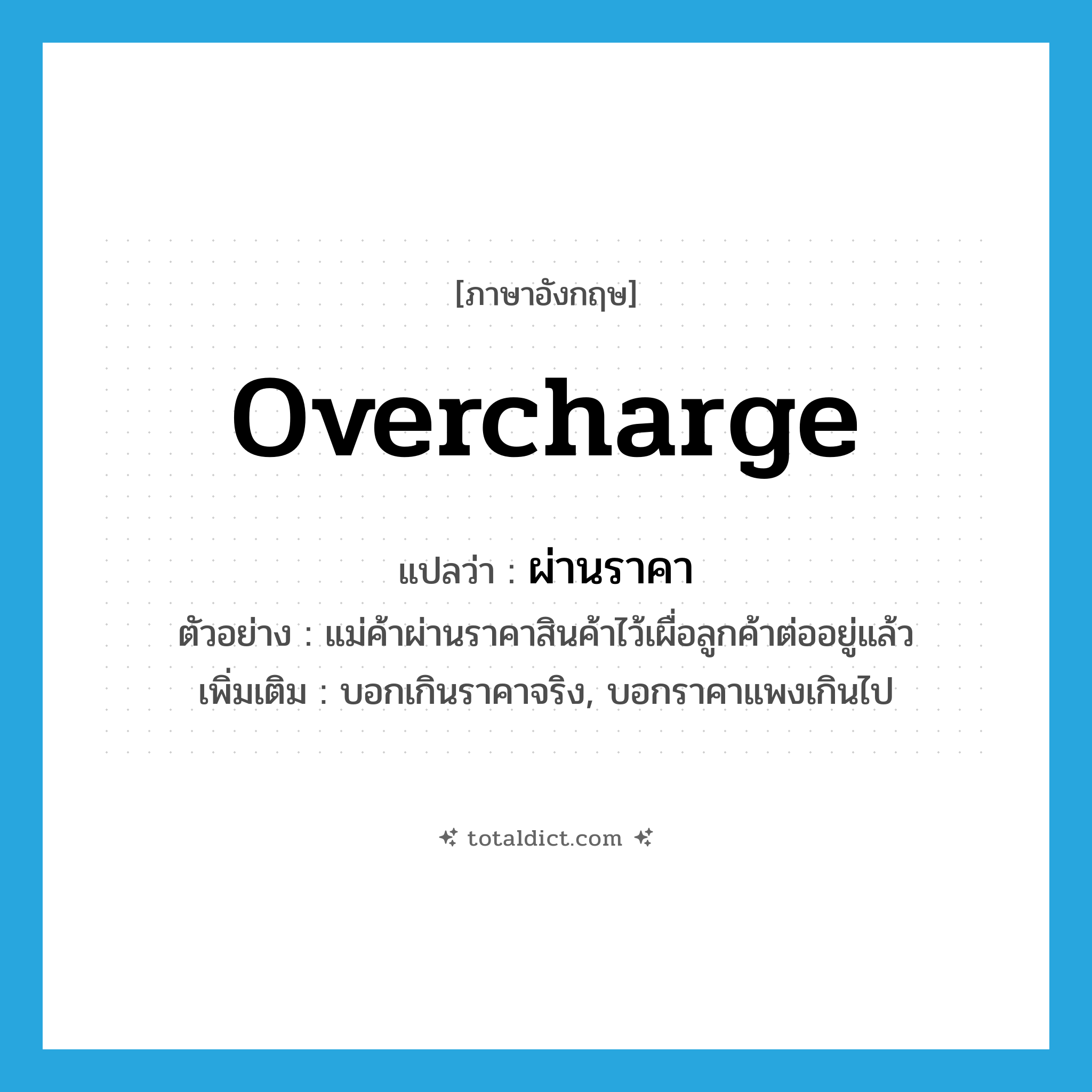 overcharge แปลว่า?, คำศัพท์ภาษาอังกฤษ overcharge แปลว่า ผ่านราคา ประเภท V ตัวอย่าง แม่ค้าผ่านราคาสินค้าไว้เผื่อลูกค้าต่ออยู่แล้ว เพิ่มเติม บอกเกินราคาจริง, บอกราคาแพงเกินไป หมวด V