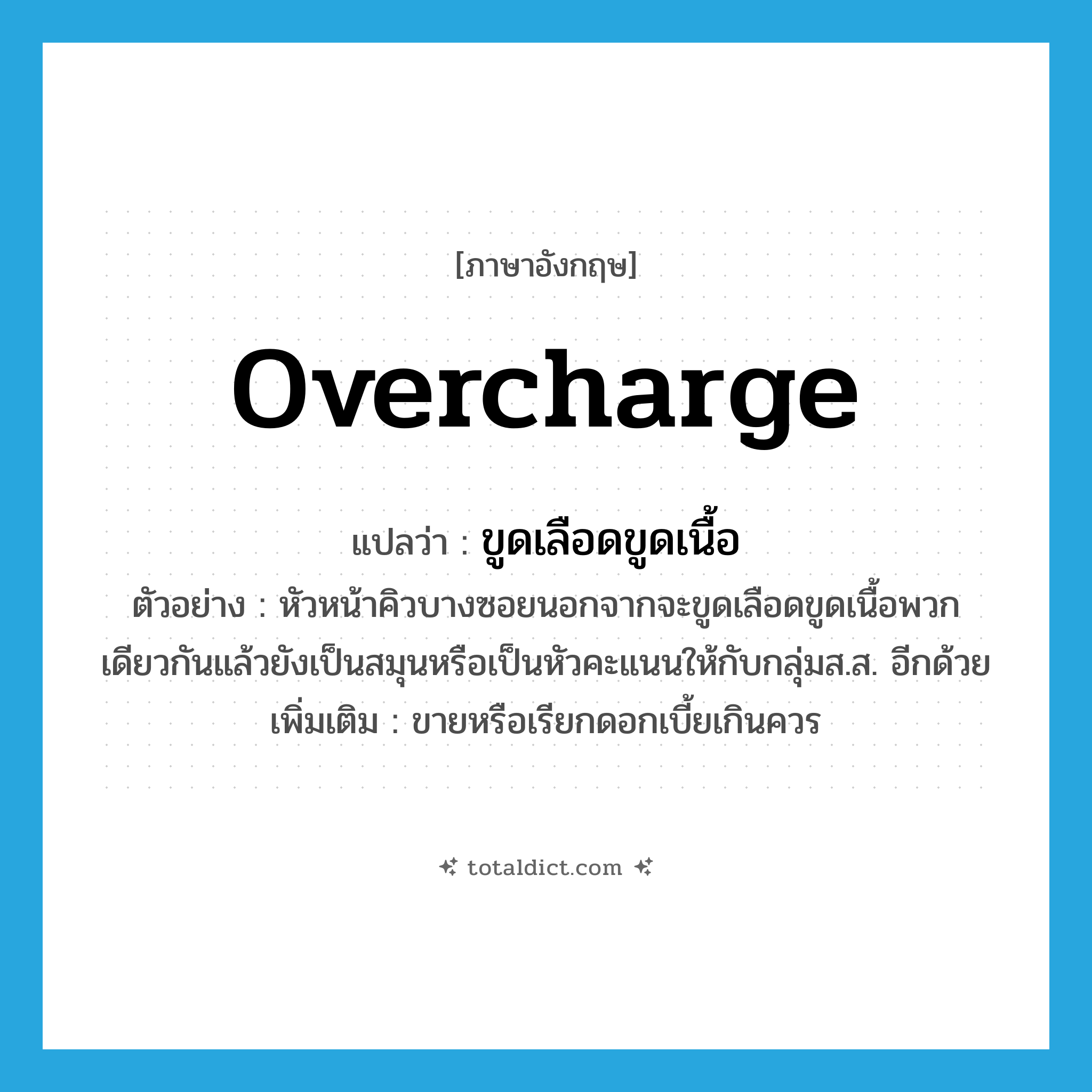 overcharge แปลว่า?, คำศัพท์ภาษาอังกฤษ overcharge แปลว่า ขูดเลือดขูดเนื้อ ประเภท V ตัวอย่าง หัวหน้าคิวบางซอยนอกจากจะขูดเลือดขูดเนื้อพวกเดียวกันแล้วยังเป็นสมุนหรือเป็นหัวคะแนนให้กับกลุ่มส.ส. อีกด้วย เพิ่มเติม ขายหรือเรียกดอกเบี้ยเกินควร หมวด V