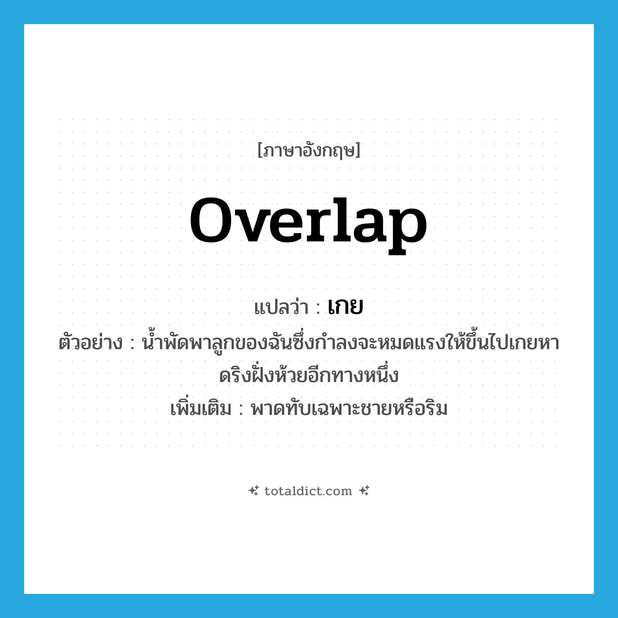 overlap แปลว่า?, คำศัพท์ภาษาอังกฤษ overlap แปลว่า เกย ประเภท V ตัวอย่าง น้ำพัดพาลูกของฉันซึ่งกำลงจะหมดแรงให้ขึ้นไปเกยหาดริงฝั่งห้วยอีกทางหนึ่ง เพิ่มเติม พาดทับเฉพาะชายหรือริม หมวด V