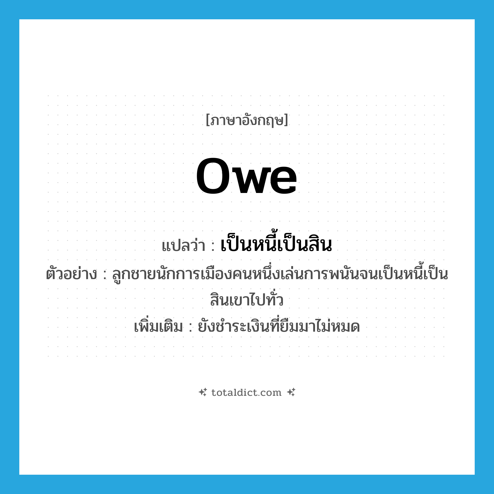 owe แปลว่า?, คำศัพท์ภาษาอังกฤษ owe แปลว่า เป็นหนี้เป็นสิน ประเภท V ตัวอย่าง ลูกชายนักการเมืองคนหนึ่งเล่นการพนันจนเป็นหนี้เป็นสินเขาไปทั่ว เพิ่มเติม ยังชำระเงินที่ยืมมาไม่หมด หมวด V