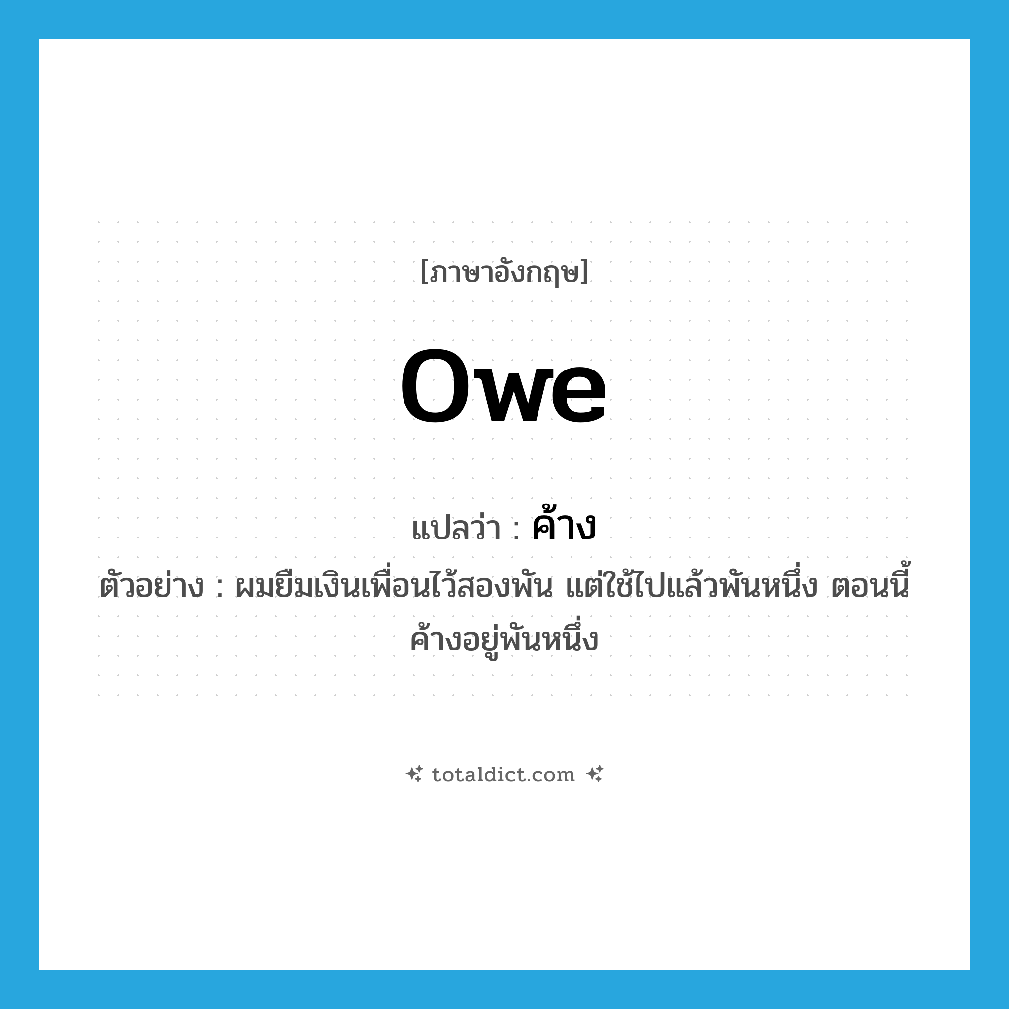 owe แปลว่า?, คำศัพท์ภาษาอังกฤษ owe แปลว่า ค้าง ประเภท V ตัวอย่าง ผมยืมเงินเพื่อนไว้สองพัน แต่ใช้ไปแล้วพันหนึ่ง ตอนนี้ค้างอยู่พันหนึ่ง หมวด V