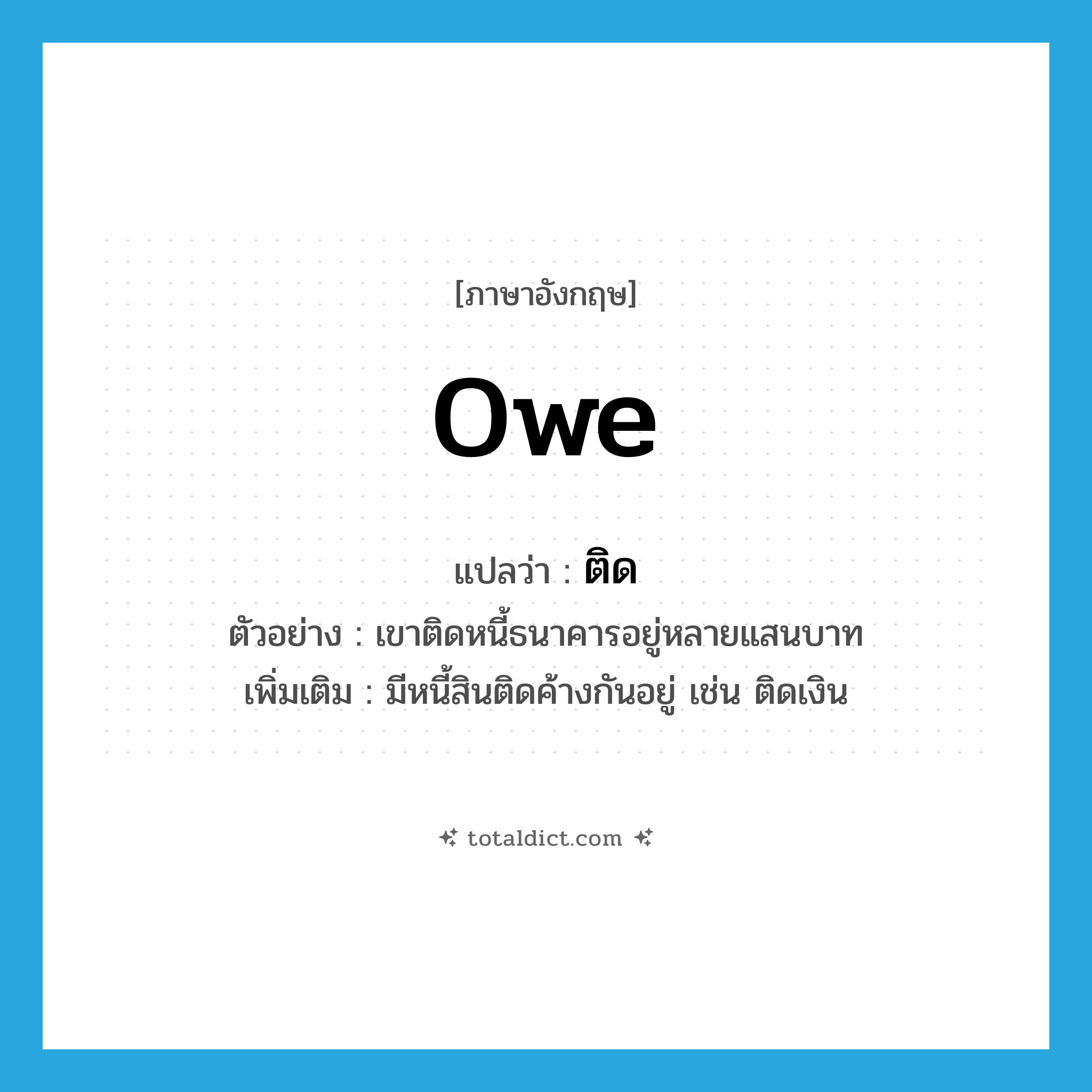 owe แปลว่า?, คำศัพท์ภาษาอังกฤษ owe แปลว่า ติด ประเภท V ตัวอย่าง เขาติดหนี้ธนาคารอยู่หลายแสนบาท เพิ่มเติม มีหนี้สินติดค้างกันอยู่ เช่น ติดเงิน หมวด V