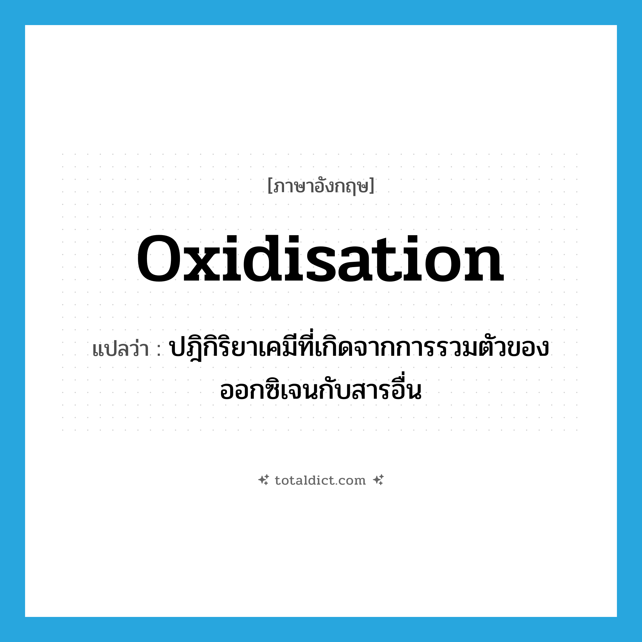 oxidisation แปลว่า?, คำศัพท์ภาษาอังกฤษ oxidisation แปลว่า ปฎิกิริยาเคมีที่เกิดจากการรวมตัวของออกซิเจนกับสารอื่น ประเภท N หมวด N