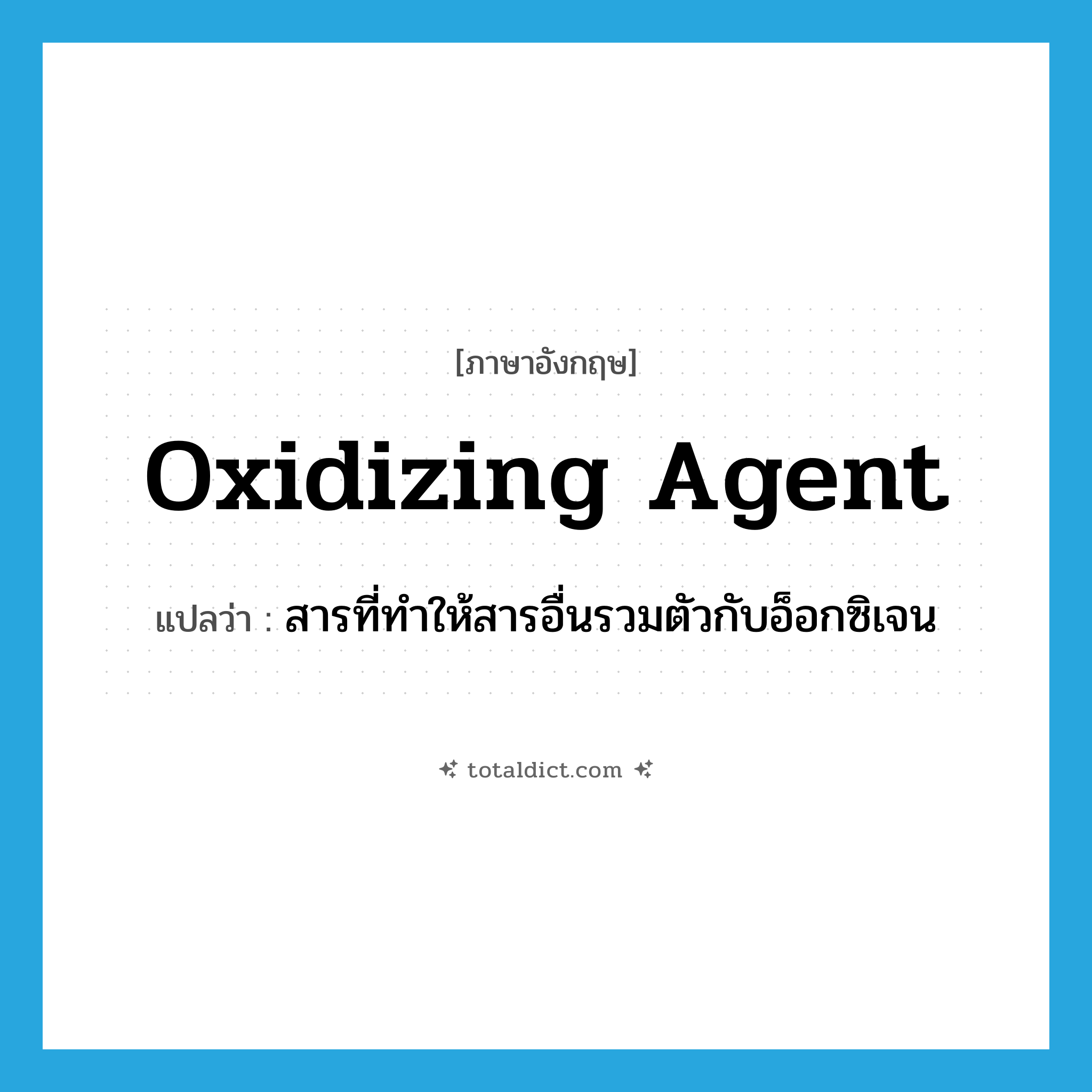 oxidizing agent แปลว่า?, คำศัพท์ภาษาอังกฤษ oxidizing agent แปลว่า สารที่ทำให้สารอื่นรวมตัวกับอ็อกซิเจน ประเภท N หมวด N