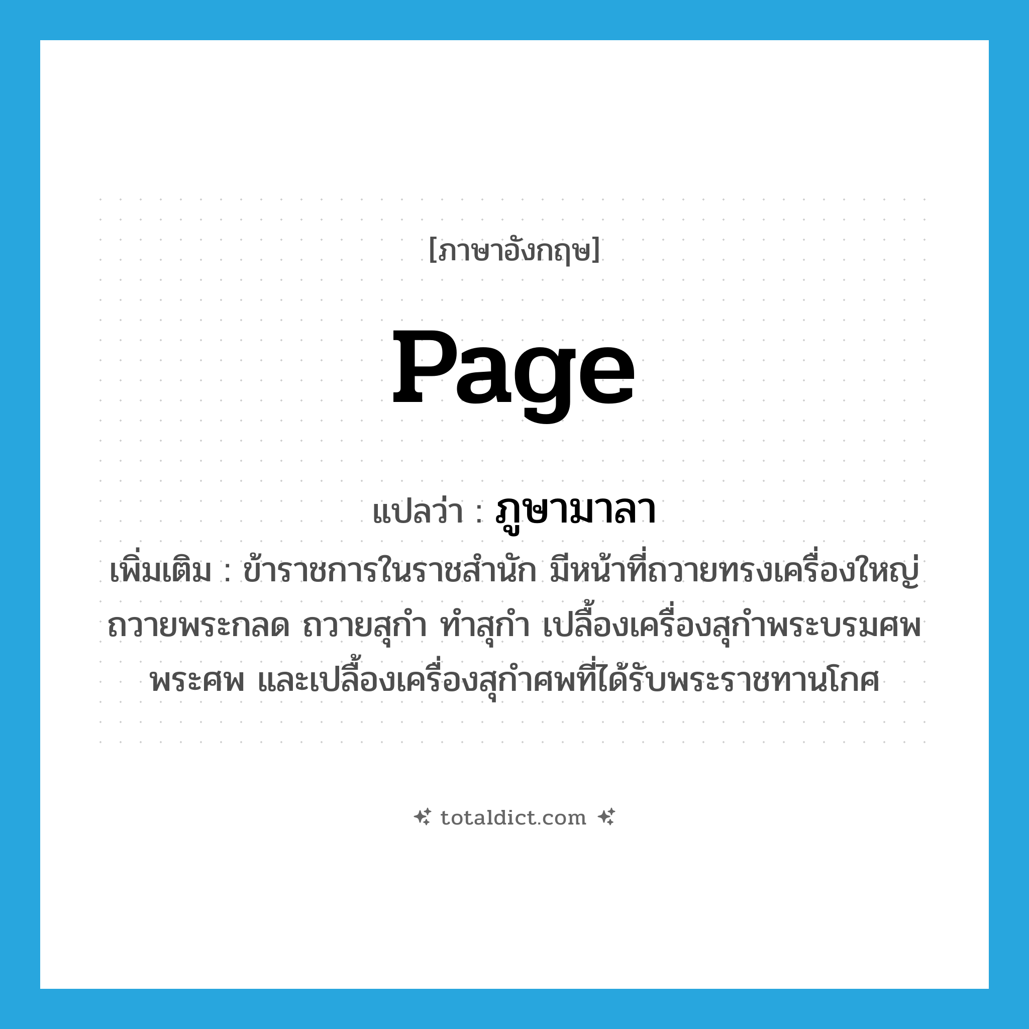 page แปลว่า?, คำศัพท์ภาษาอังกฤษ page แปลว่า ภูษามาลา ประเภท N เพิ่มเติม ข้าราชการในราชสำนัก มีหน้าที่ถวายทรงเครื่องใหญ่ ถวายพระกลด ถวายสุกำ ทำสุกำ เปลื้องเครื่องสุกำพระบรมศพ พระศพ และเปลื้องเครื่องสุกำศพที่ได้รับพระราชทานโกศ หมวด N