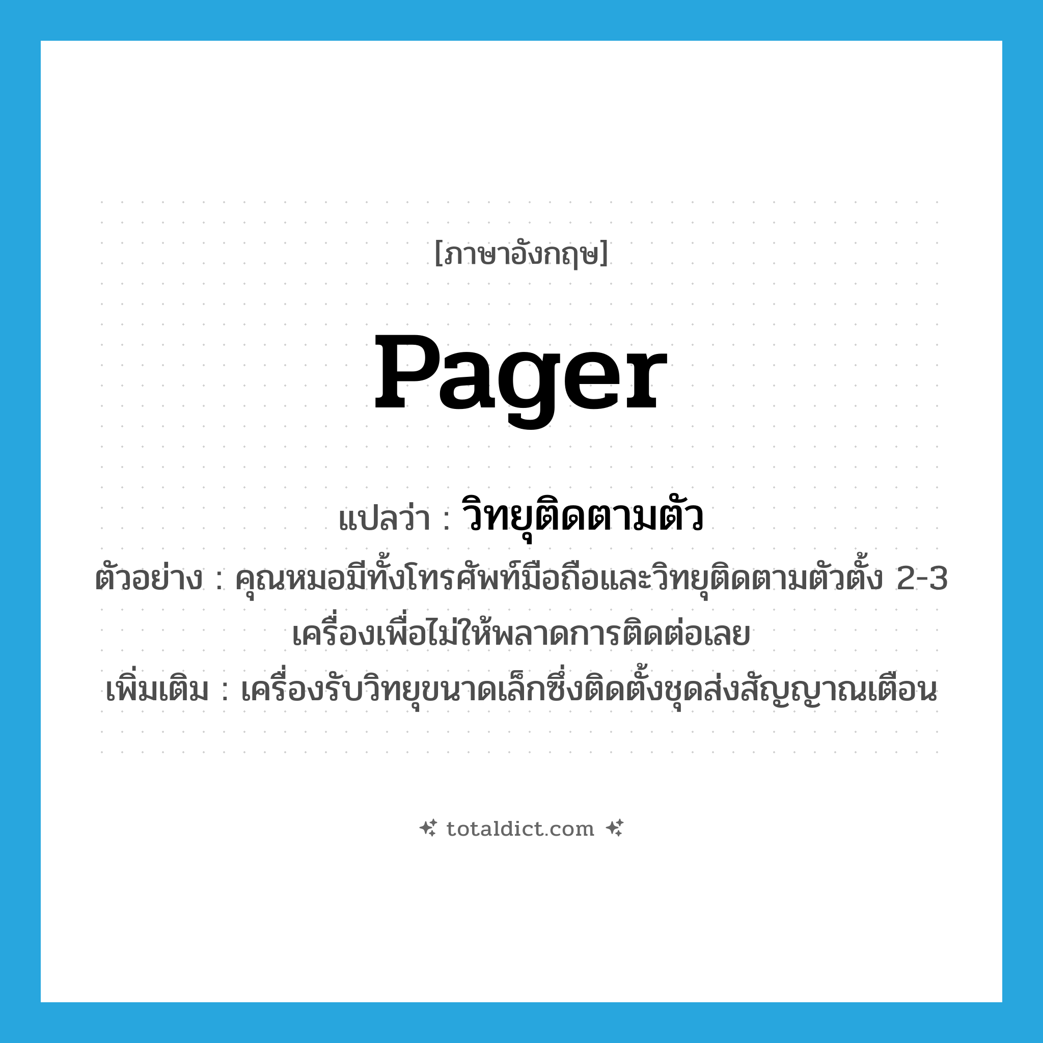 pager แปลว่า?, คำศัพท์ภาษาอังกฤษ pager แปลว่า วิทยุติดตามตัว ประเภท N ตัวอย่าง คุณหมอมีทั้งโทรศัพท์มือถือและวิทยุติดตามตัวตั้ง 2-3 เครื่องเพื่อไม่ให้พลาดการติดต่อเลย เพิ่มเติม เครื่องรับวิทยุขนาดเล็กซึ่งติดตั้งชุดส่งสัญญาณเตือน หมวด N