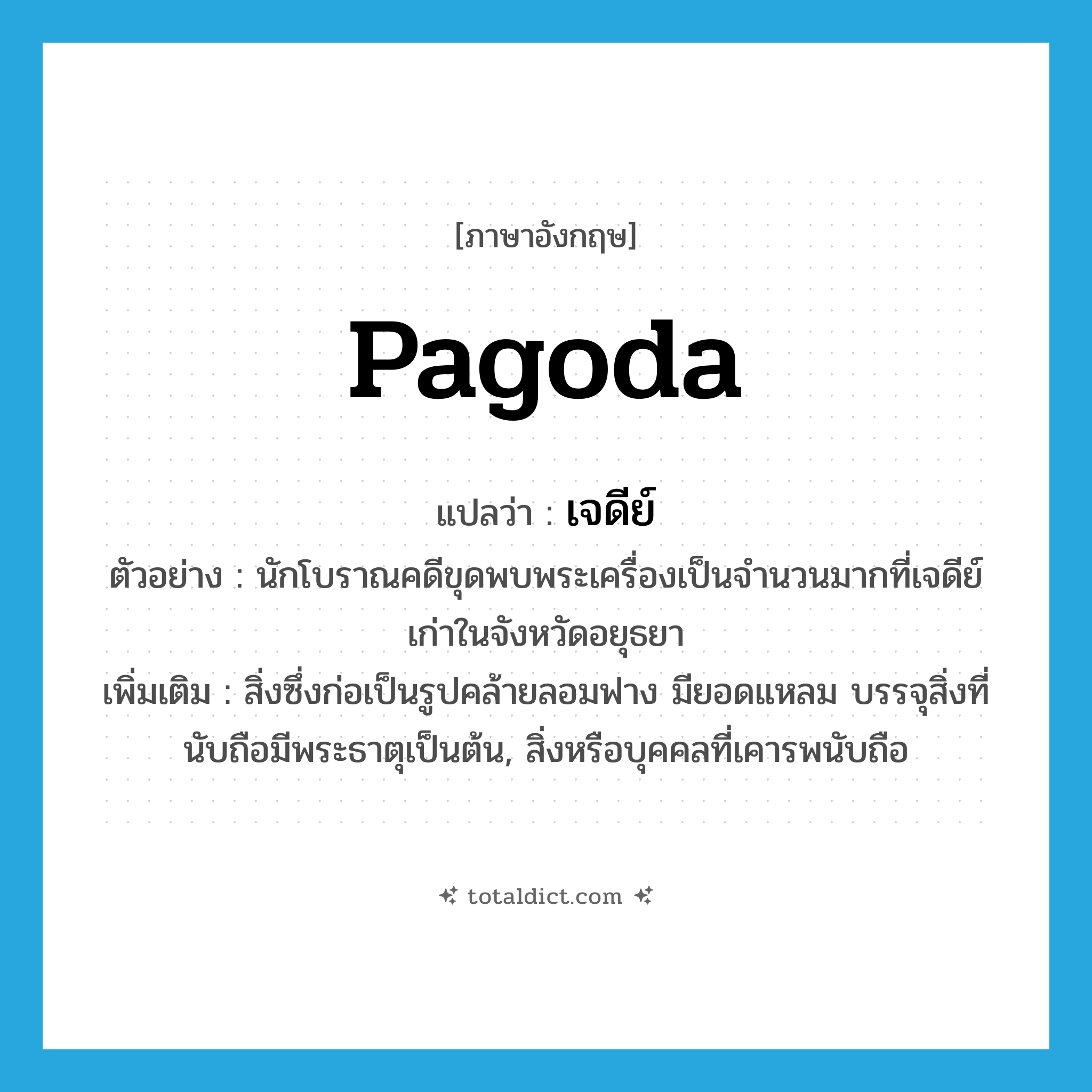 pagoda แปลว่า?, คำศัพท์ภาษาอังกฤษ pagoda แปลว่า เจดีย์ ประเภท N ตัวอย่าง นักโบราณคดีขุดพบพระเครื่องเป็นจำนวนมากที่เจดีย์เก่าในจังหวัดอยุธยา เพิ่มเติม สิ่งซึ่งก่อเป็นรูปคล้ายลอมฟาง มียอดแหลม บรรจุสิ่งที่นับถือมีพระธาตุเป็นต้น, สิ่งหรือบุคคลที่เคารพนับถือ หมวด N