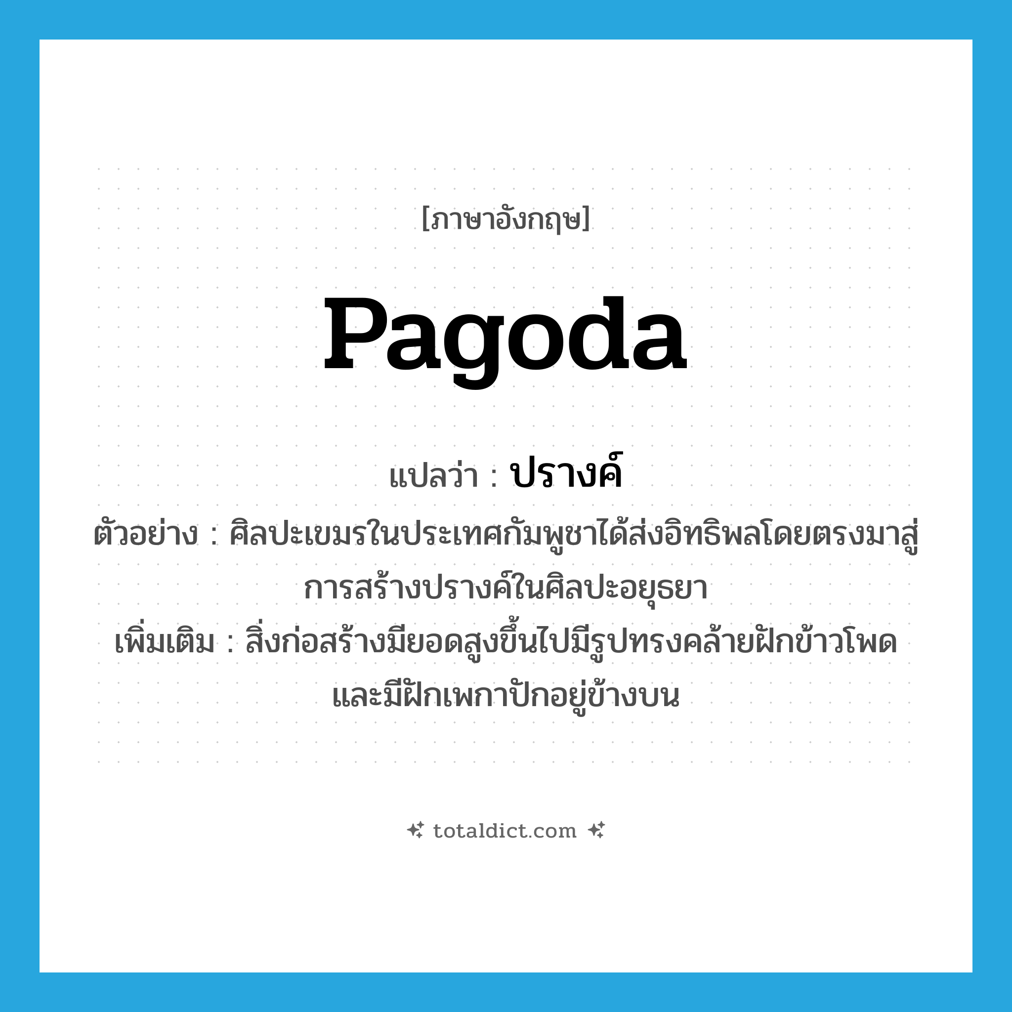 pagoda แปลว่า?, คำศัพท์ภาษาอังกฤษ pagoda แปลว่า ปรางค์ ประเภท N ตัวอย่าง ศิลปะเขมรในประเทศกัมพูชาได้ส่งอิทธิพลโดยตรงมาสู่การสร้างปรางค์ในศิลปะอยุธยา เพิ่มเติม สิ่งก่อสร้างมียอดสูงขึ้นไปมีรูปทรงคล้ายฝักข้าวโพดและมีฝักเพกาปักอยู่ข้างบน หมวด N