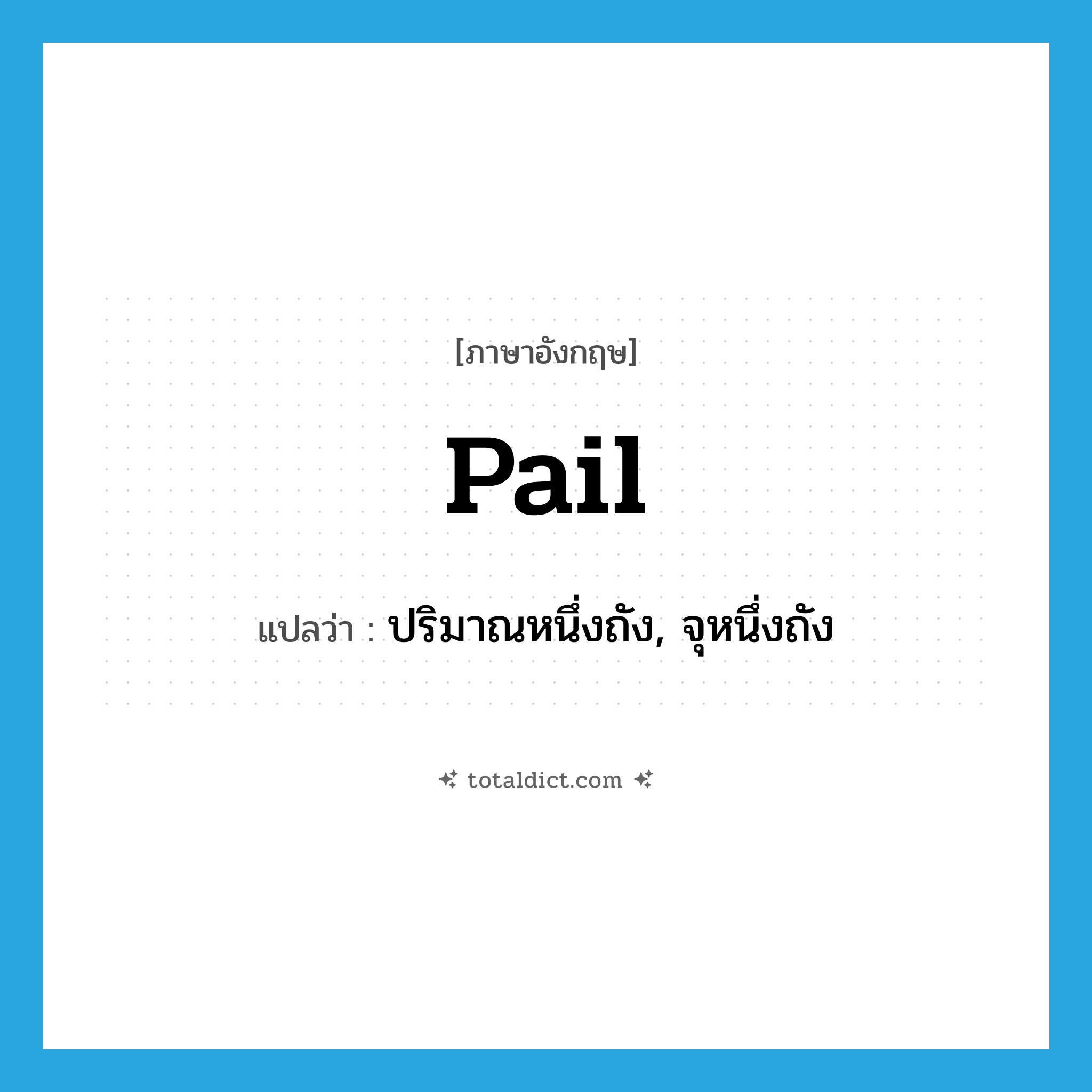 pail แปลว่า?, คำศัพท์ภาษาอังกฤษ pail แปลว่า ปริมาณหนึ่งถัง, จุหนึ่งถัง ประเภท N หมวด N