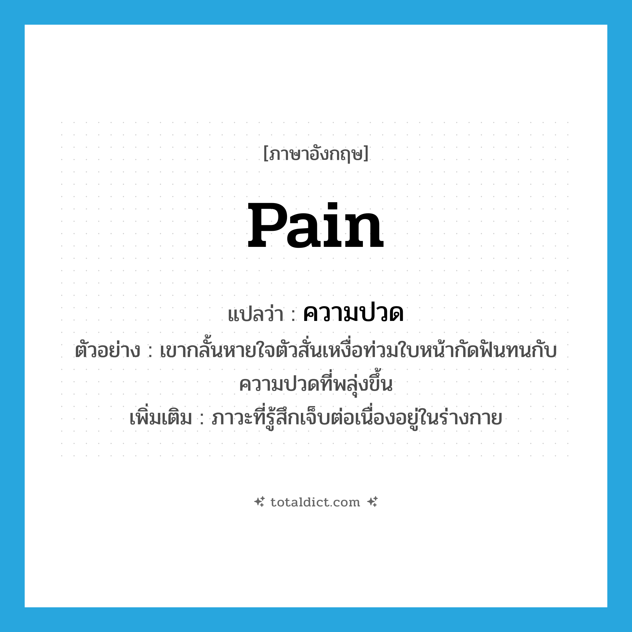 pain แปลว่า?, คำศัพท์ภาษาอังกฤษ pain แปลว่า ความปวด ประเภท N ตัวอย่าง เขากลั้นหายใจตัวสั่นเหงื่อท่วมใบหน้ากัดฟันทนกับความปวดที่พลุ่งขึ้น เพิ่มเติม ภาวะที่รู้สึกเจ็บต่อเนื่องอยู่ในร่างกาย หมวด N