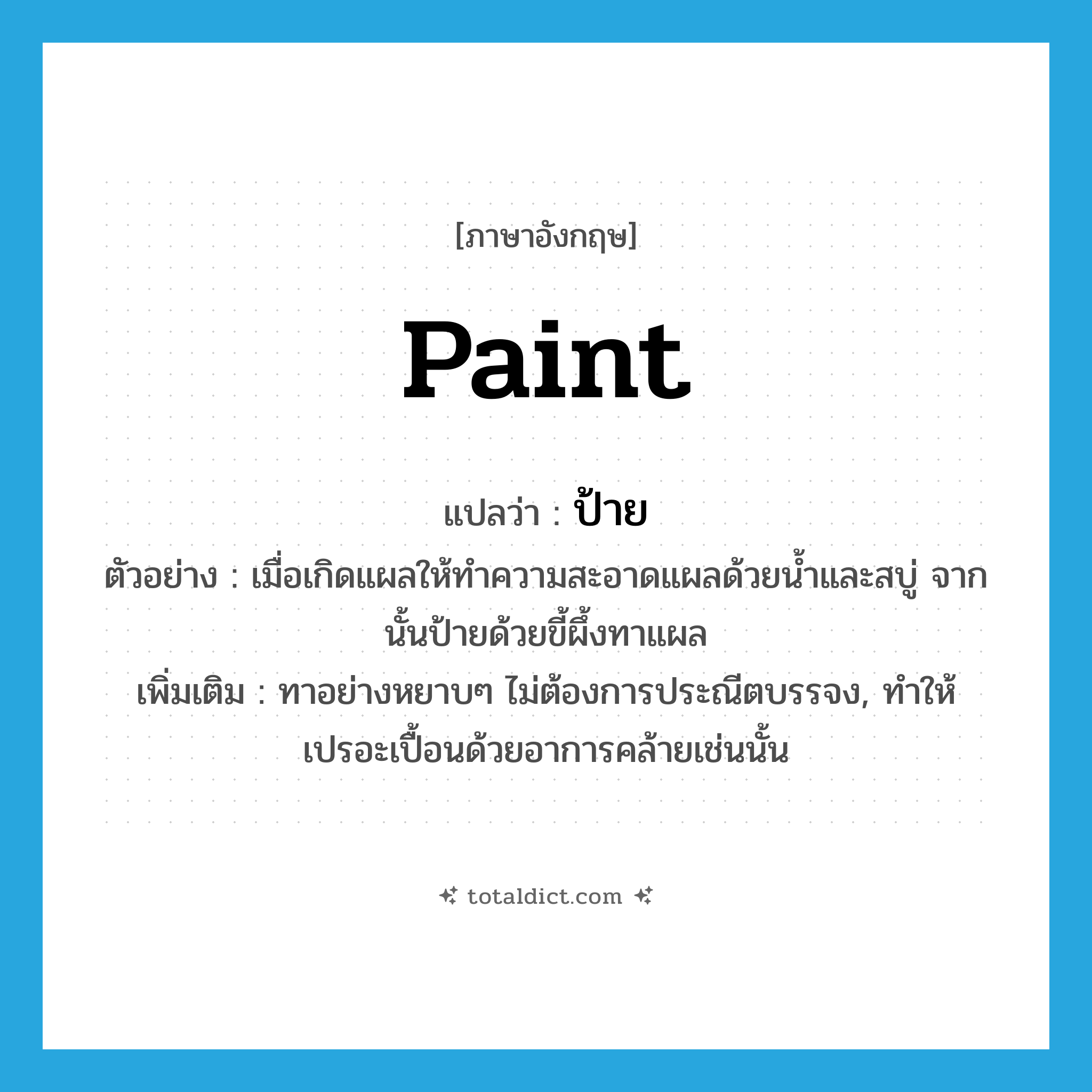 paint แปลว่า?, คำศัพท์ภาษาอังกฤษ paint แปลว่า ป้าย ประเภท V ตัวอย่าง เมื่อเกิดแผลให้ทำความสะอาดแผลด้วยน้ำและสบู่ จากนั้นป้ายด้วยขี้ผึ้งทาแผล เพิ่มเติม ทาอย่างหยาบๆ ไม่ต้องการประณีตบรรจง, ทำให้เปรอะเปื้อนด้วยอาการคล้ายเช่นนั้น หมวด V