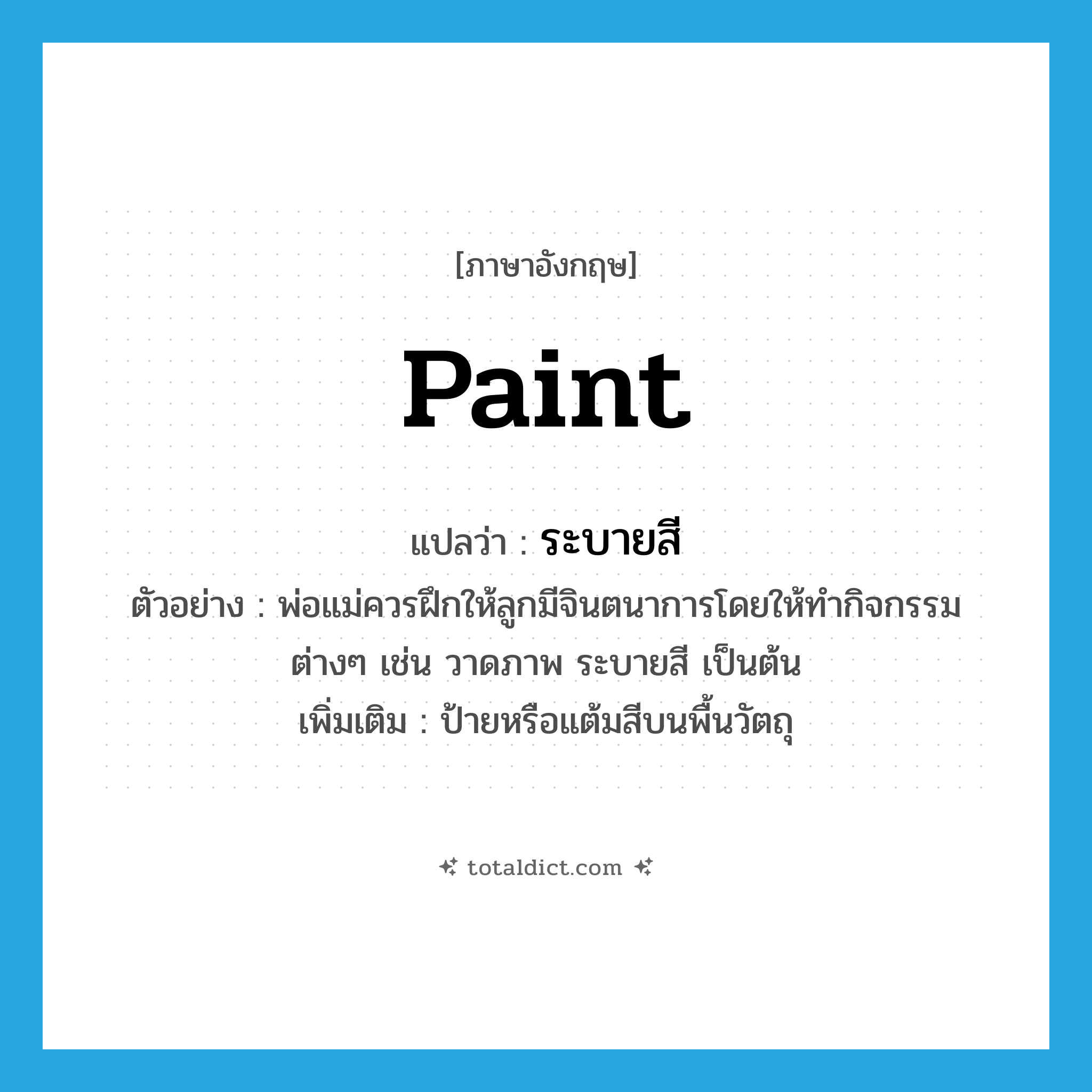 paint แปลว่า?, คำศัพท์ภาษาอังกฤษ paint แปลว่า ระบายสี ประเภท V ตัวอย่าง พ่อแม่ควรฝึกให้ลูกมีจินตนาการโดยให้ทำกิจกรรมต่างๆ เช่น วาดภาพ ระบายสี เป็นต้น เพิ่มเติม ป้ายหรือแต้มสีบนพื้นวัตถุ หมวด V