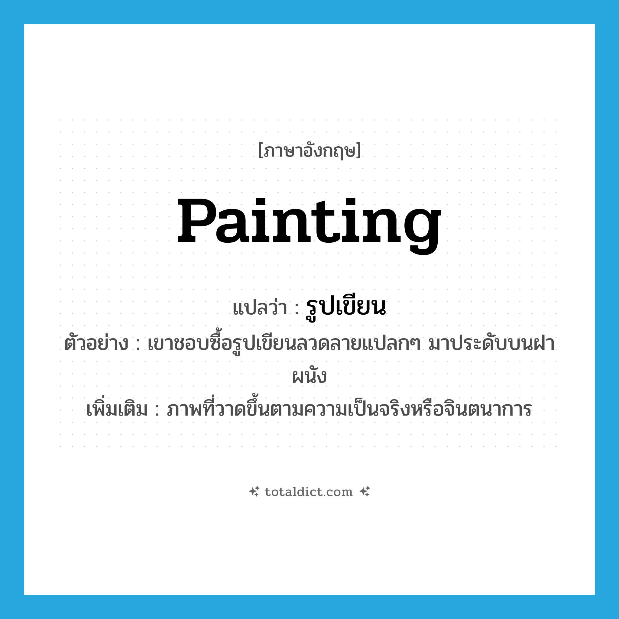 painting แปลว่า?, คำศัพท์ภาษาอังกฤษ painting แปลว่า รูปเขียน ประเภท N ตัวอย่าง เขาชอบซื้อรูปเขียนลวดลายแปลกๆ มาประดับบนฝาผนัง เพิ่มเติม ภาพที่วาดขึ้นตามความเป็นจริงหรือจินตนาการ หมวด N