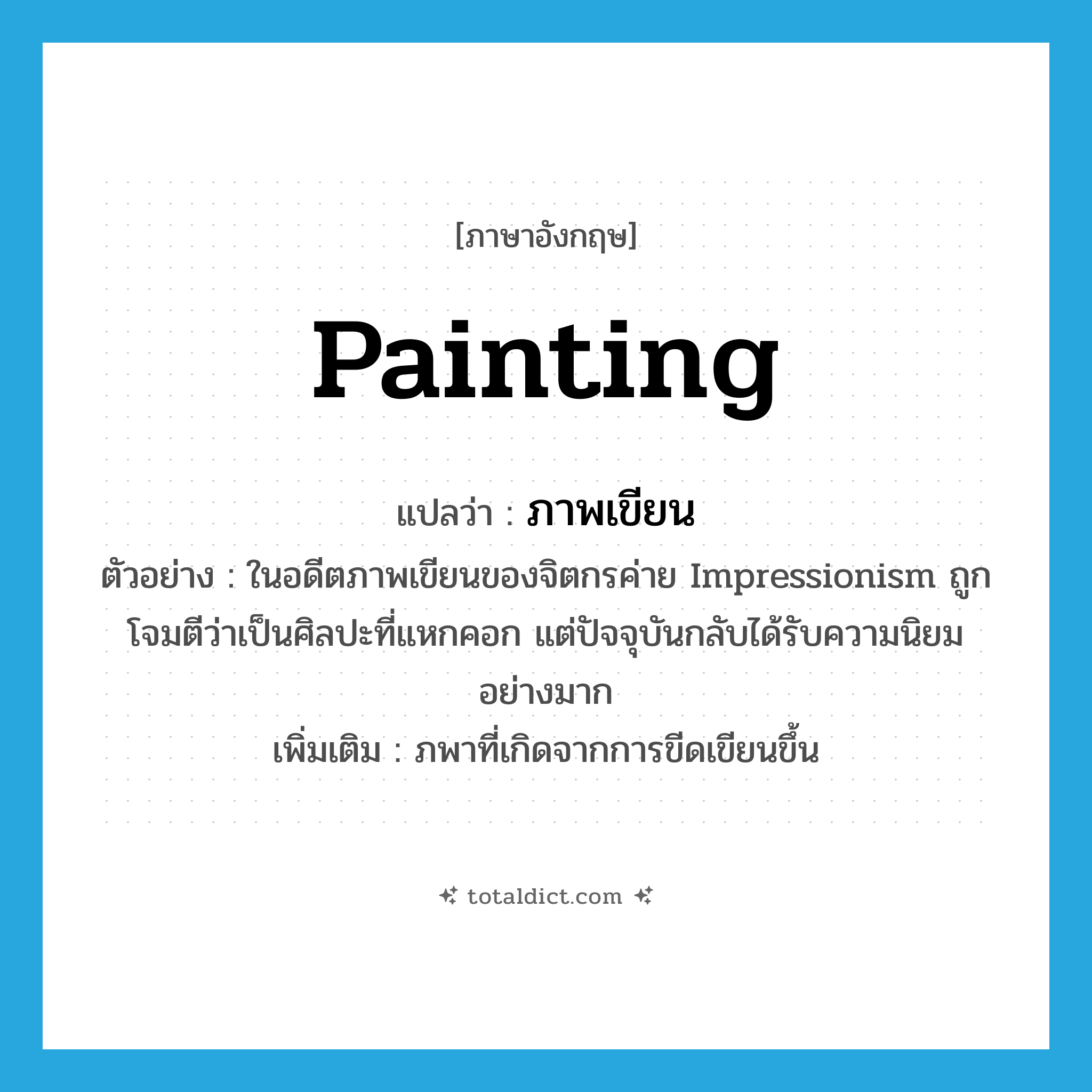 painting แปลว่า?, คำศัพท์ภาษาอังกฤษ painting แปลว่า ภาพเขียน ประเภท N ตัวอย่าง ในอดีตภาพเขียนของจิตกรค่าย Impressionism ถูกโจมตีว่าเป็นศิลปะที่แหกคอก แต่ปัจจุบันกลับได้รับความนิยมอย่างมาก เพิ่มเติม ภพาที่เกิดจากการขีดเขียนขึ้น หมวด N