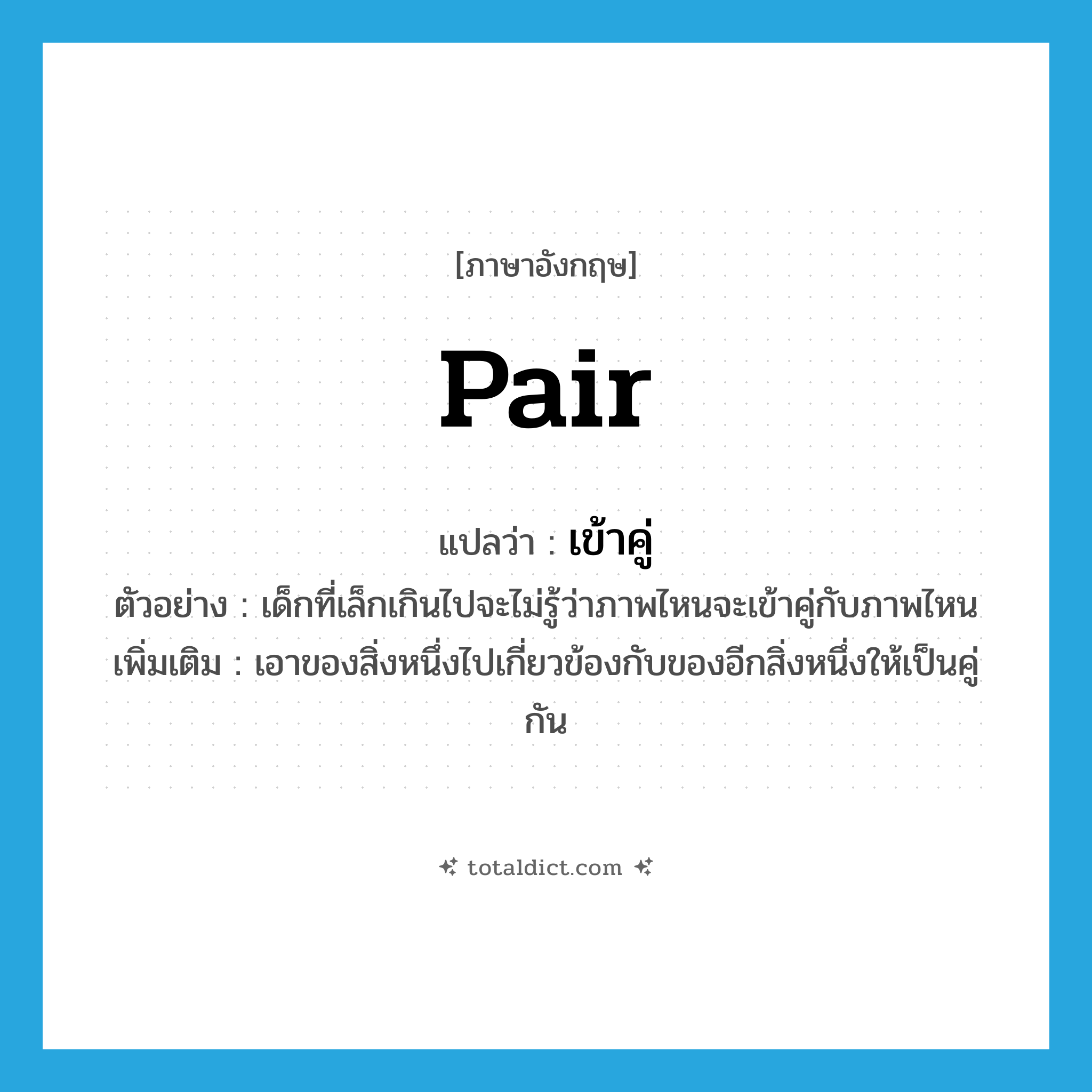 pair แปลว่า?, คำศัพท์ภาษาอังกฤษ pair แปลว่า เข้าคู่ ประเภท V ตัวอย่าง เด็กที่เล็กเกินไปจะไม่รู้ว่าภาพไหนจะเข้าคู่กับภาพไหน เพิ่มเติม เอาของสิ่งหนึ่งไปเกี่ยวข้องกับของอีกสิ่งหนึ่งให้เป็นคู่กัน หมวด V