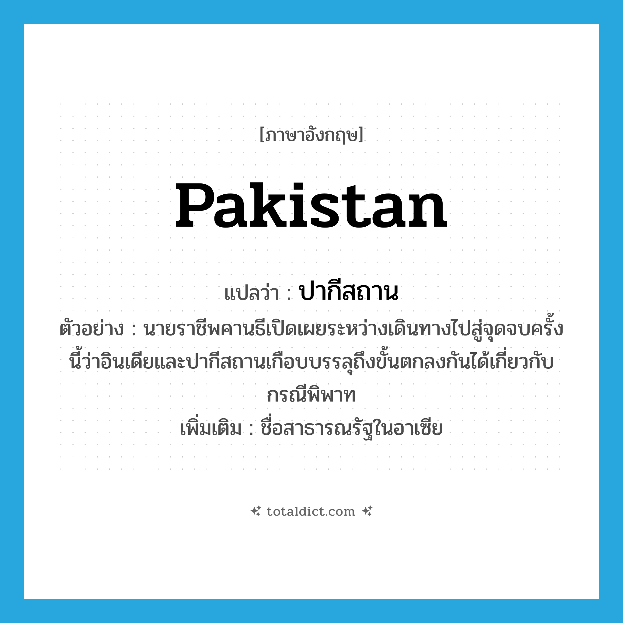 Pakistan แปลว่า?, คำศัพท์ภาษาอังกฤษ Pakistan แปลว่า ปากีสถาน ประเภท N ตัวอย่าง นายราชีพคานธีเปิดเผยระหว่างเดินทางไปสู่จุดจบครั้งนี้ว่าอินเดียและปากีสถานเกือบบรรลุถึงขั้นตกลงกันได้เกี่ยวกับกรณีพิพาท เพิ่มเติม ชื่อสาธารณรัฐในอาเซีย หมวด N